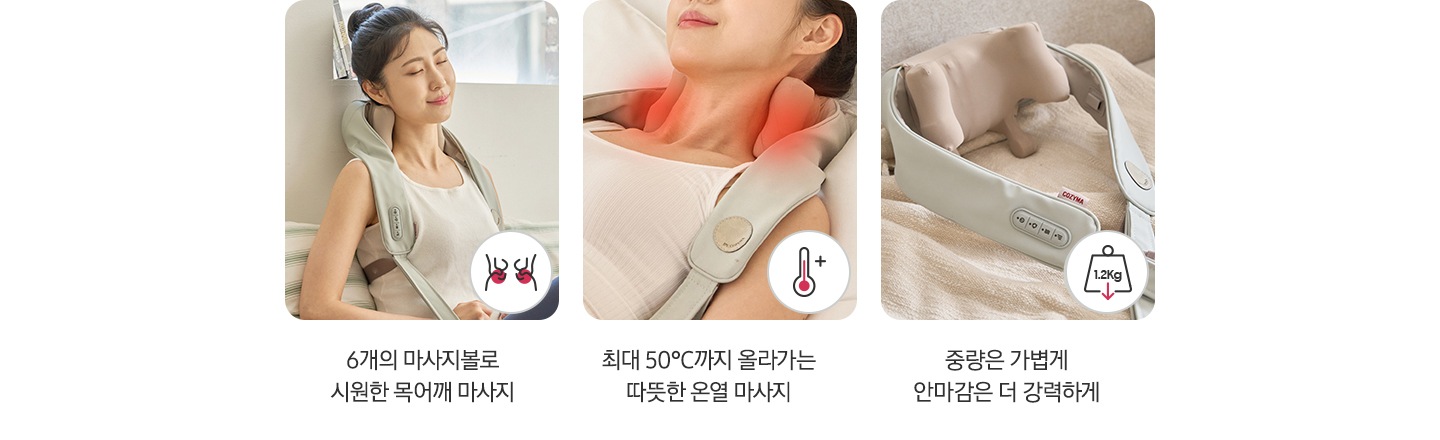 네크레오 목어깨 마사지기의 장점 3가지가 이미지와 함께 나와있습니다. 첫번째 이미지는 여성이 벽에 기대어 네크레오 목어깨 마사지기를 착용하고 있는 모습으로 이미지 우측 하단에 목어깨 마사지기의 작동 부위가 아이콘으로 표히되어 있습니다. 6개의 마사지볼로 시원한 목어깨 마사지. 두번째 이미지는 여성이 누워있고 네크레오 목어깨 마사지기가 닿은 부분이 빨간색으로 표시되어 있으며 이미지 우측 하단에 온도 상승 아이콘이 나와있습니다. 최대 50℃까지 올라가는 따뜻한 온열 마사지. 세번째 이미지는 네크레오 목어깨 마사지기가 놓여있는 모습으로 이미지 우측 하단에 1.2kg으로 가볍다는 내용의 아이콘이 나와있습니다. 중량은 가볍게 안마감은 더 강력하게.