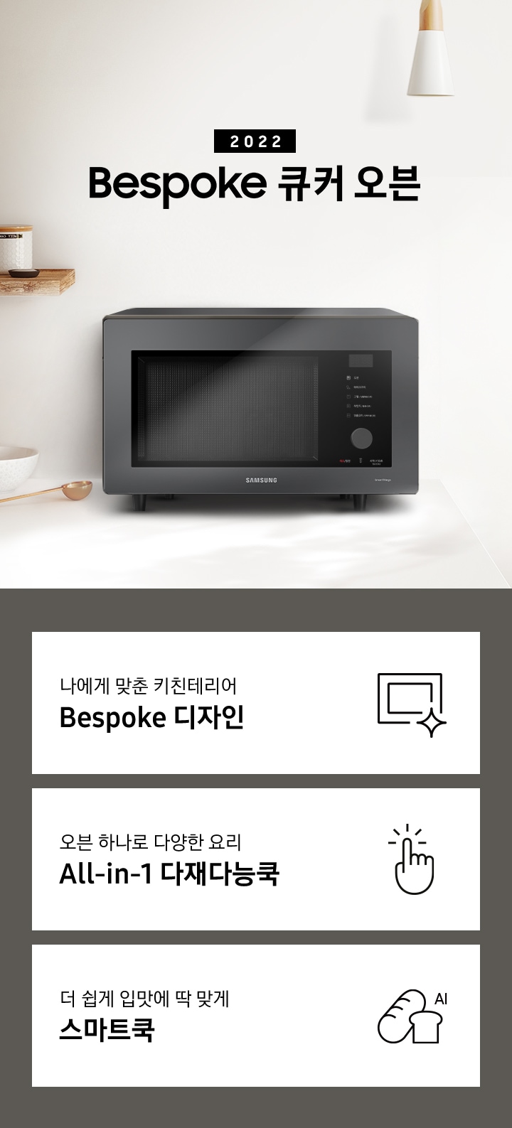 크림톤 벽면과 크림 색상의 상판으로 된 주방에 우측으로는 BESPOKE 오븐 32L 글램 화이트, 차콜, 베이지 핑크가 배치되어 gif 애니메이션 형태로 보여지고 있으며, 좌측으로는 2022 NEW BESPOKE 오븐 32L 로고가 있습니다. 로고 좌측에는 우드선반과, 접시, 우드도마, 그릇, 컵 등이 보입니다. 이미지 하단에는 BESPOKE 오븐 32L의 주요 특장점 3가지를 설명하는 텍스트와 아이콘 이미지가 있습니다. 3POD 첫번째는 나에게 맞춘 키친테리어 BESPOKE 디자인과 이를 표현하는 오븐 모양 아이콘이미지, 두번째는 오븐 하나로 다양한 요리 All-in-1 다재다능쿡과 단순한 사용성을 의미하는 클릭하는 모양의 손 아이콘 이미지, 세번째는 더 쉽게 입맛에 딱 맞게 스마트쿡과 빵모양의 아이콘 이미지가 있습니다.