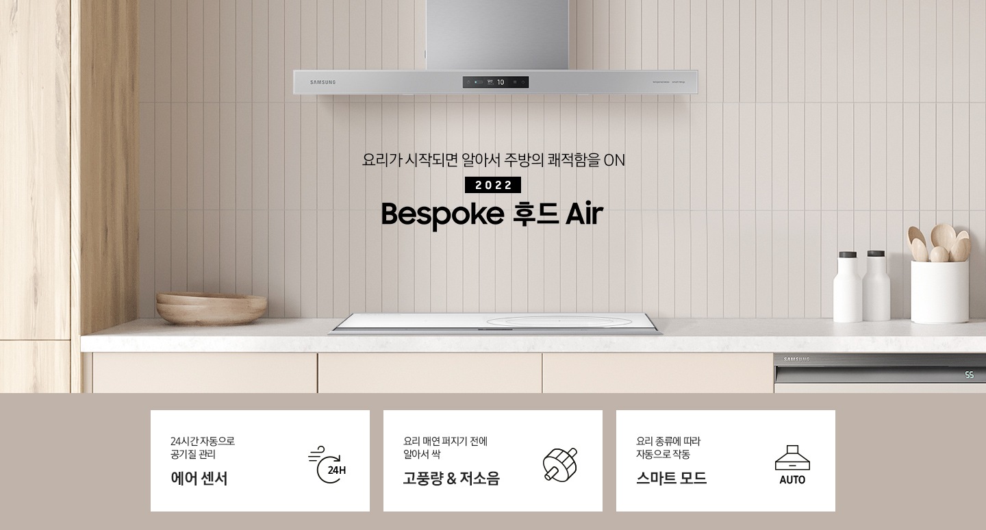 베이지톤 인테리어컷에 인덕션 화이트가 설치되어 있고 상단에 Bespoke 후드 Air 글램 그레이 컬러가 설치되어 있습니다. 요리가 시작되면 알아서 주방의 쾌적함을 ON. 2022 Bespoke AI 후드 Air. 아래에는 좌측부터 24시간 자동으로 공기질 관리 에어 센서 문구과 24H 공기가 회전하는 아이콘, 빠르고 조용하게 알아서 싹 스마트 배기 시스템 문구와 디지털 인버터 모터 아이콘, 요리 종류에 따라 자동으로 작동 스마트 모드 문구와 후드 아이콘 아래 AUTO 문구가 써있는 아이콘이 나와있습니다.