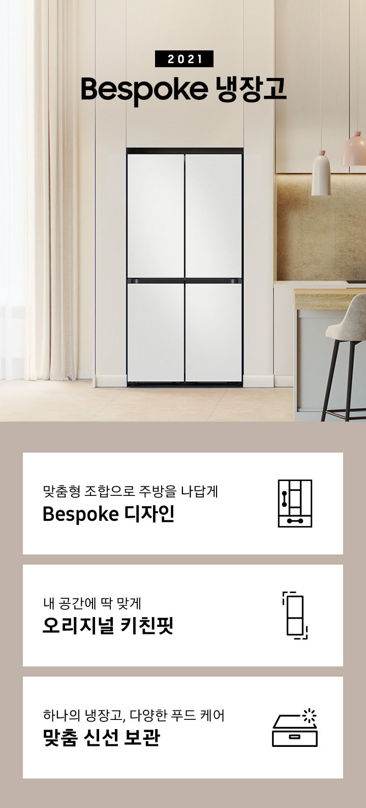 2021 Bespoke 냉장고. 밝은 베이지톤 냉장고장에 냉장고가 설치되어 있습니다. 냉장고 좌측에는 커튼이 있고 우측에는 동일한 톤의 상/하부장과 앞쪽에 우드톤 아일랜드 식탁과 의자가 놓여있습니다. 인테리어컷 내 우측 하단에는 디지털 인버터 모터&컴프레서 무상수리 평생보증 로고가 나와있고 인테리어컷 하단에는 냉장고의 특장점이 설명되어 있습니다. 맞춤형 조합으로 주방을 나답게 Bespoke 디자인 문구와 아이콘, 내 공간에 딱 맞게 오리지널 키친핏 문구와 아이콘, 하나의 냉장고, 다양한 푸드 케어 맞춤 신선 보관 문구와 아이콘.