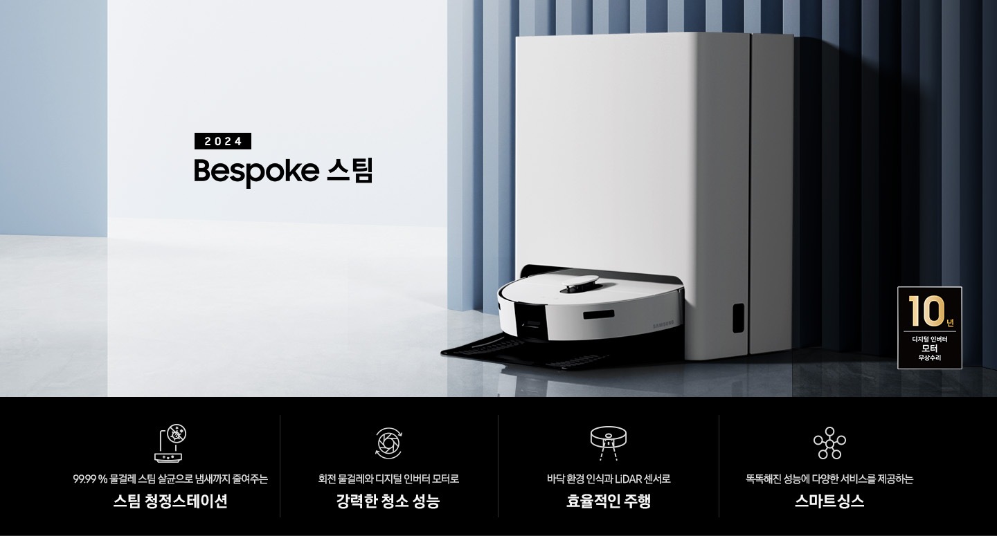 중앙 좌측에 2024 Bespoke 스팀 문구가 나와있는 연출 인테리어컷 입니다. 이미지우측 푸른색 템바보드 벽 앞에 Bespoke 스팀 제품이 설치되어 있습니다. 인테리어컷 하단에는 4POD가 나와있습니다. 좌측부터 99.99% 물걸레 스팀 살균으로 냄새까지 줄여주는 스팀 청정스테이션 문구와 스팀 아이콘+세균 금지 아이콘, 회전물걸레와 디지털 인버터 모터로 강력한 청소 성능 문구와 모터가 회전하는 아이콘, 바닥 환경을 인식하고 장애물도 회피하는 정확도 높은 주행 문구와 스팀이 사물을 인식하는 아이콘, 똑똑해진 성능에 다양한 서비스를 제공하는 스마트싱스 문구와 스마트싱스 아이콘이 나와있습니다.
