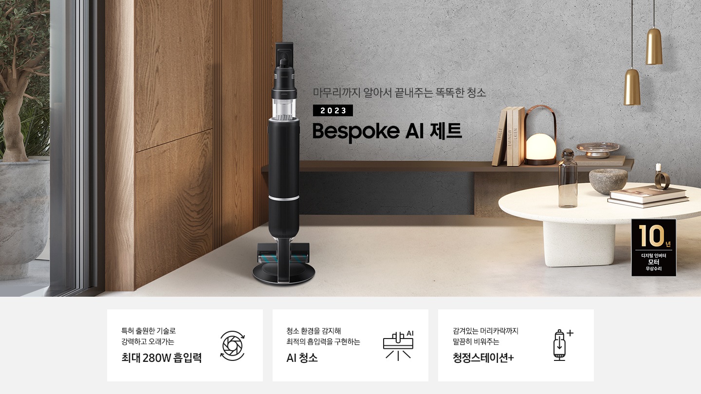 왼쪽으로는 큰 창이 있고 창 밖으로는 회색 화분에 심어진 나무가 보입니다. 원목 재질의 벽면 끝 화면 가운데 Bespoke AI 제트가 서있습니다. 인터스트리얼 무드의 회색 벽 앞에는 선반이 있고, 오른쪽에는 하얀색 협탁 위 유리병과 책, 오브제 들이 올려져 있습니다. 왼쪽 상단에는 골드 컬러의 전등 2개가 드리워져 있습니다. 특허 출원한 기술로 강력하고 오래가는 최대 280W 흡입력, 청소 환경을 감지해 최적의 흡입력을 구현하는 AI 청소, 감겨있는 머리카락까지 말끔히 비워주는 청정스테이션+ 텍스트가 쓰여 있습니다. 이미지 모서리 부분에는 디지털 인버터 모터 10년보증로고가 반영되어 있습니다.