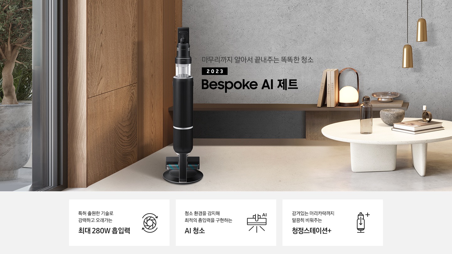 왼쪽으로는 큰 창이 있고 창 밖으로는 회색 화분에 심어진 나무가 보입니다. 원목 재질의 벽면 끝 화면 가운데 Bespoke AI 제트가 서있습니다. 인터스트리얼 무드의 회색 벽 앞에는 선반이 있고, 오른쪽에는 하얀색 협탁 위 유리병과 책, 오브제 들이 올려져 있습니다. 왼쪽 상단에는 골드 컬러의 전등 2개가 드리워져 있습니다. 특허 출원한 기술로 강력하고 오래가는 최대 280W 흡입력, 청소 환경을 감지해 최적의 흡입력을 구현하는 AI 청소, 감겨있는 머리카락까지 말끔히 비워주는 청정스테이션+