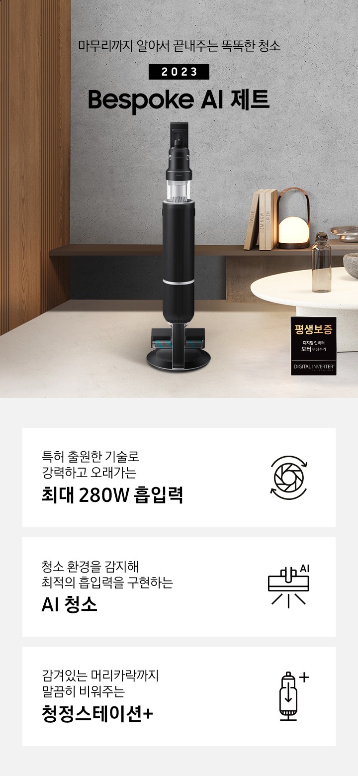 왼쪽으로는 큰 창이 있고 창 밖으로는 회색 화분에 심어진 나무가 보입니다. 원목 재질의 벽면 끝 화면 가운데 Bespoke AI 제트가 서있습니다. 인터스트리얼 무드의 회색 벽 앞에는 선반이 있고, 오른쪽에는 하얀색 협탁 위 유리병과 책, 오브제 들이 올려져 있습니다. 왼쪽 상단에는 골드 컬러의 전등 2개가 드리워져 있습니다. 특허 출원한 기술로 강력하고 오래가는 최대 280W 흡입력, 청소 환경을 감지해 최적의 흡입력을 구현하는 AI 청소, 감겨있는 머리카락까지 말끔히 비워주는 청정스테이션+