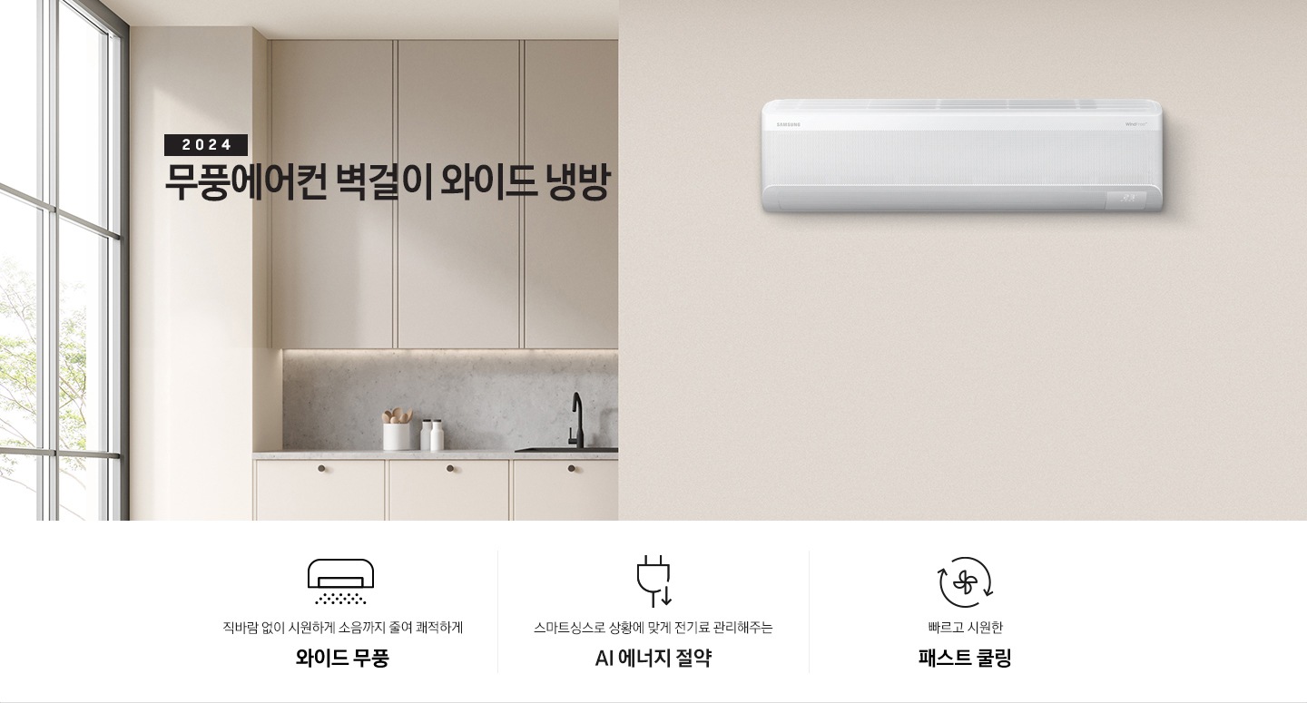 베이지톤으로 인테리어 되어있는 주방과 거실 모습이 보여지며, 좌측 통창에 나무가 보여지고 창 으로 햇살이 드리워지며 베이지톤의 주방의 모습이 보여지고 그 위로 2024 무풍에어컨 벽걸이 와이드 냉방 타이틀이 보여집니다. 우측엔 거실 벽면에 설치 되어있는 벽걸이 에어컨이 보여지고 우측 하단에 평생보증 디지털인버터 모터&컴프레서 무상수리 마크가 보여집니다. 하단에 3key point 가 보여지며 좌측 부터 1. 벽걸이 에어컨이 무풍으로 작동되는 아이콘의 모습이 보여지며 직바람없이 시원하게 소음까지 줄여 쾌적하게 와이드무풍 2. 플러그와 풀잎 아이콘이 보여지며 스마트싱스 상황에 맞게 전기료 관리해주는 AI 에너지 절약 3. 바람팬이 가운데 있고 원형으로 화살표 2개가 돌아가는 모습을 하는 아이콘이 보여지며 빠르고 시원한 패스트 쿨링 문구가 보여집니다. 