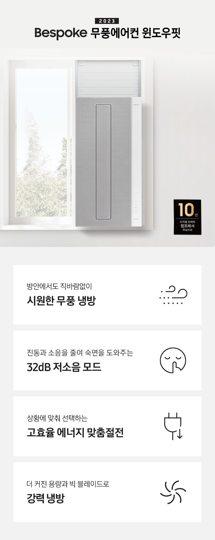 2023 NEW 윈도우핏 에어컨 로고와 제품이 창문에 설치되어 있는 인테리어컷입니다. 우측 쇼파와 가운데 탁자에 화분이 보이고 우측 하단에는 10년 보증 디지털 인버터 컴프레서 무상수리 마크가 있으며 KEY POINT 4개가 보여지며, 1. 방안에서도 직바람없이 시원한 무풍 냉방, 2. 진동과 소음을 줄여 숙면을 도와주는 32dB 저소음 모드, 3. 상황에 맞춰 선택하는 고효율 에너지 맞춤절전, 4. 더커진 용량과 빅 블레이드로 강력 냉방 문구가 쓰여져있으며, 각 설명에 대한 아이콘이 보입니다.