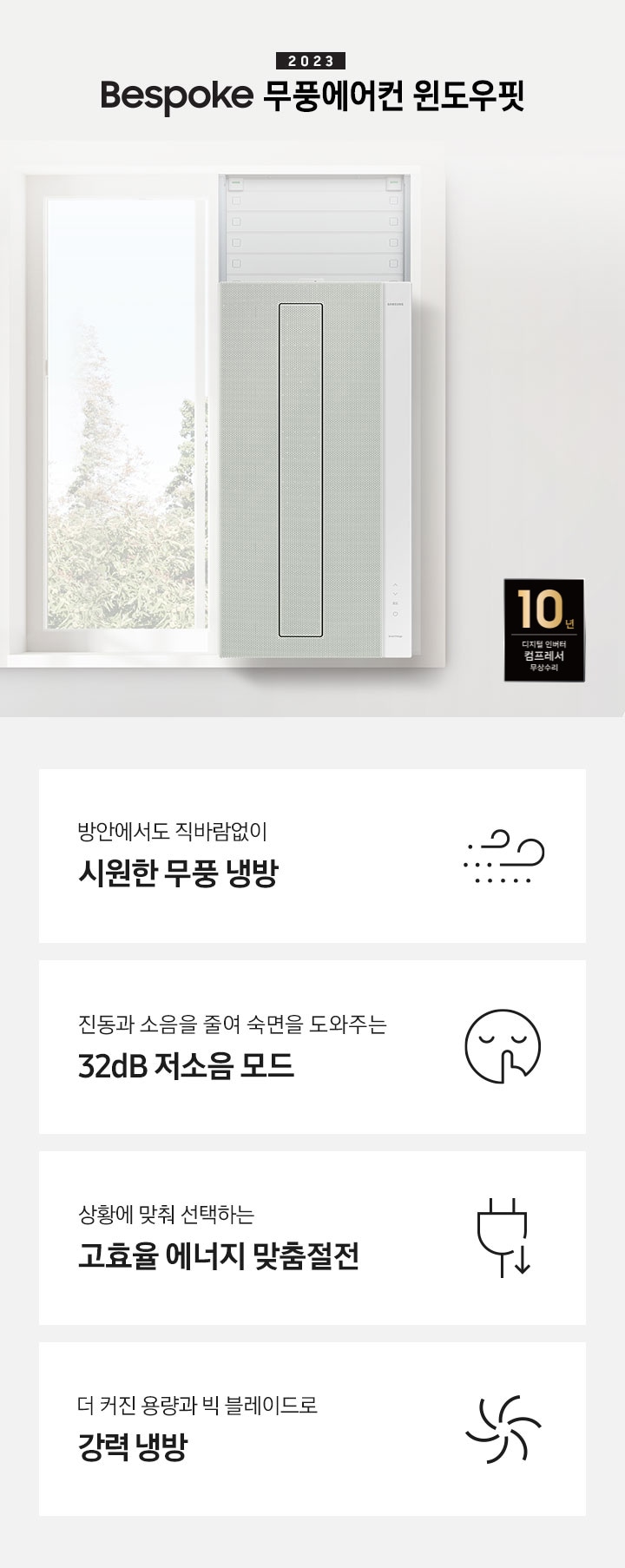 2023 NEW 윈도우핏 에어컨 로고와 제품이 창문에 설치되어 있는 인테리어컷입니다. 우측 쇼파와 가운데 탁자에 화분이 보이고 우측 하단에는 10년 보증 디지털 인버터 컴프레서 무상수리 마크가 있으며 KEY POINT 4개가 보여지며, 1. 방안에서도 직바람없이 시원한 무풍 냉방, 2. 진동과 소음을 줄여 숙면을 도와주는 32dB 저소음 모드, 3. 상황에 맞춰 선택하는 고효율 에너지 맞춤절전, 4. 더커진 용량과 빅 블레이드로 강력 냉방 문구가 쓰여져있으며, 각 설명에 대한 아이콘이 보입니다.