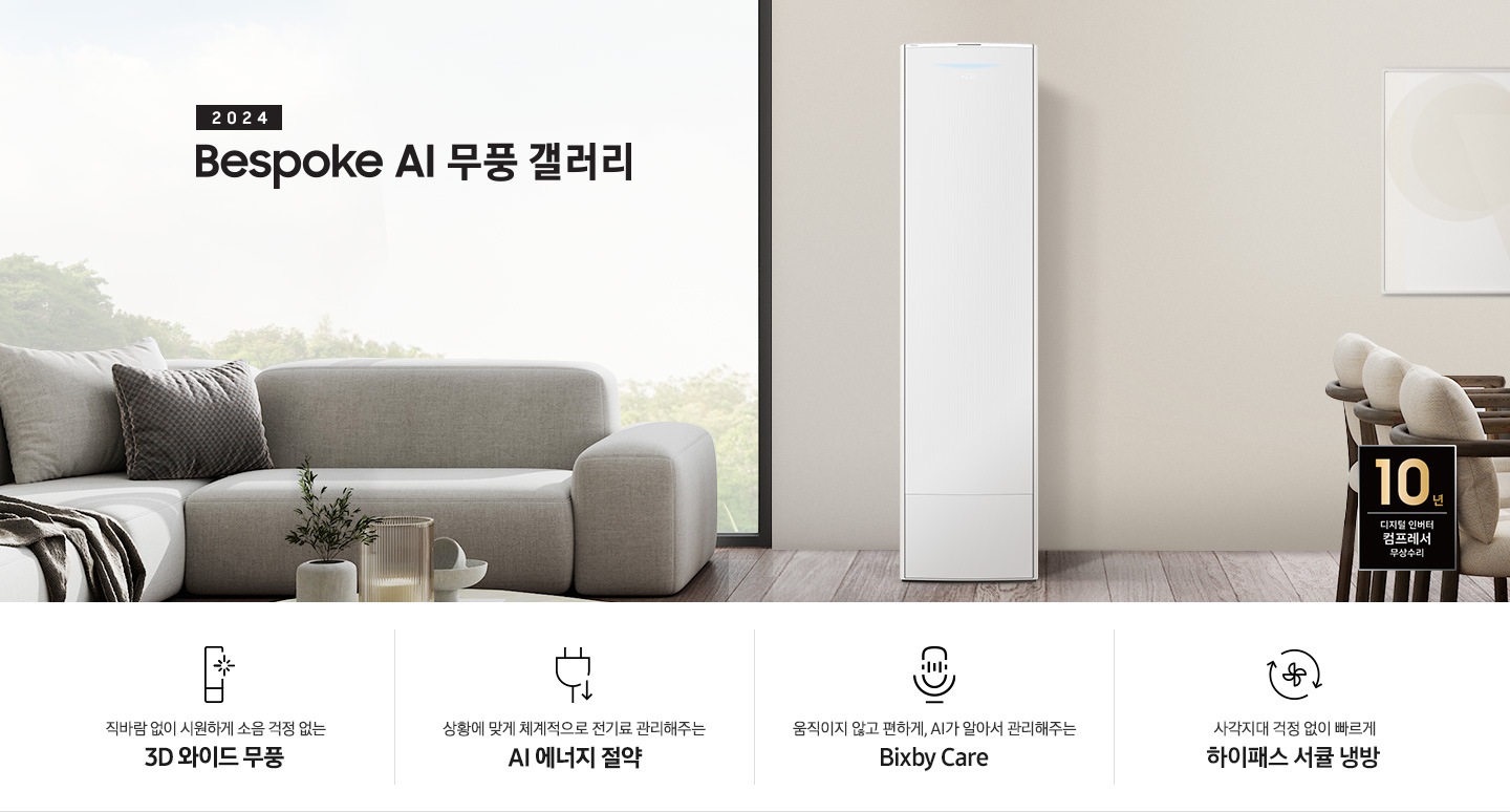 좌측 상단 2024 bespoke 무풍에어컨 갤러리 문구가 있으며, 뒤로는 좌측 통창이 있습니다. 통창 밖으로는 푸르른 나무의 머리 윗쪽만 나타납니다. 창 앞에는 그레이톤의 쇼파가 있고 앞에는 탁자위에는 조그만한 화분과 도기가 있습니다. 가운데 무풍 갤러리 에어컨이 있고 우측인 식탁 의자 3개가 , 의자 앞에 10년보증 모터&컴프레서 무상수리 마크가 있습니다. 하단 4키포인트로 좌측부터 1. 무풍갤러리에어컨 아이콘과 함께 직바람없이 시원하게 소음까지 줄여 쾌적하게 문구와 3D 와이드 무풍 문구가 2. 플러그와 풀잎 모양의 아이콘과 스마트싱스로 상황에 맞게 전기료 관리해주는 AI 에너지 절약 문구 3. 마이크에 소리가 들어가는 듯한 아이콘과 함께 AI 집사가 알아서 맞춰주는 Bixby care 문구가 4. 팬모양과 바람이 좌에서 우로 도는듯한 화살표를 한 아이콘과 함께 사각지대 걱정없이 빠르게 하이패스 서큘냉방 문구가 적혀 있습니다.