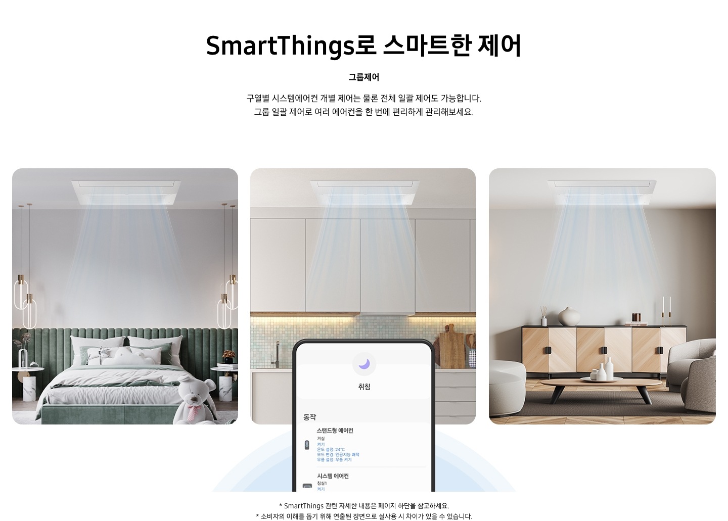 스마트 띵스로 스마트한 제어 그룹제어 구역별 시스템에어컨 개별 제어는 물론 전체 일괄 제어도 가능합니다. 구룹 일괄 제어로 여러 에어컨을 한번에 편리하게 관리해보세요스마트 띵스로 스마트한 제어 그룹제어 구역별 시스템에어컨 개별 제어는 물론 전체 일괄 제어도 가능합니다. 구룹 일괄 제어로 여러 에어컨을 한번에 편리하게 관리해보세요, 취침 모드의 휴대폰 화면을 뒤로 침실 주방 거실의 시스템에어컨을 조정하는 모습을 보여주는 이미지가 배치되어있습니다.  * 스마트싱스 관련 자세한 내용은 페이지 하단을 참고하세요.