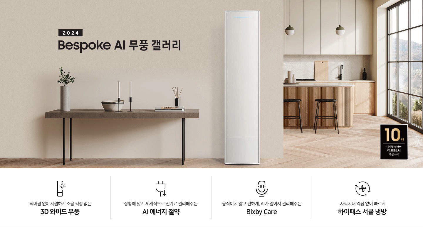 좌측 상단 2024 bespoke 무풍에어컨 갤러리 문구가 보여지며, 뒤로는 좌측 통창이 보여집니다. 통창 밖으로는 푸르른 나무의 머리 윗쪽만 보여집니다. 창 앞에는 그레이톤의 쇼파가 보여지고 앞에는 탁자위에 올려진 조그만한 화분과 도기가 보여집니다. 가운데 무풍 갤러리 에어컨이 보여지고 우측인 식탁 의자 3개가 보여지며 , 의자 앞에 10년보증 모터&컴프레서 무상수리 마크가 보여집니다. 하단 4키포인트로 좌측부터 1. 무풍갤러리에어컨 아이콘과 함께 직바람없이 시원하게 소음까지 줄여 쾌적하게 문구와 3D 와이드 무풍 문구가 보여집니다. 2. 플러그와 풀잎 모양의 아이콘과 스마트싱스로 상황에 맞게 전기료 관리해주는 AI 에너지 절약 문구가 보여집니다. 3. 마이크에 소리가 들어가는 듯한 아이콘과 함께 AI 집사가 알아서 맞춰주는 Bixby care 문구가 보여지며, 4. 팬모양과 바람이 좌에서 우로 도는듯한 화살표를 한 아이콘과 함께 사각지대 걱정없이 빠르게 하이패스 서큘냉방 문구가 보여집니다.