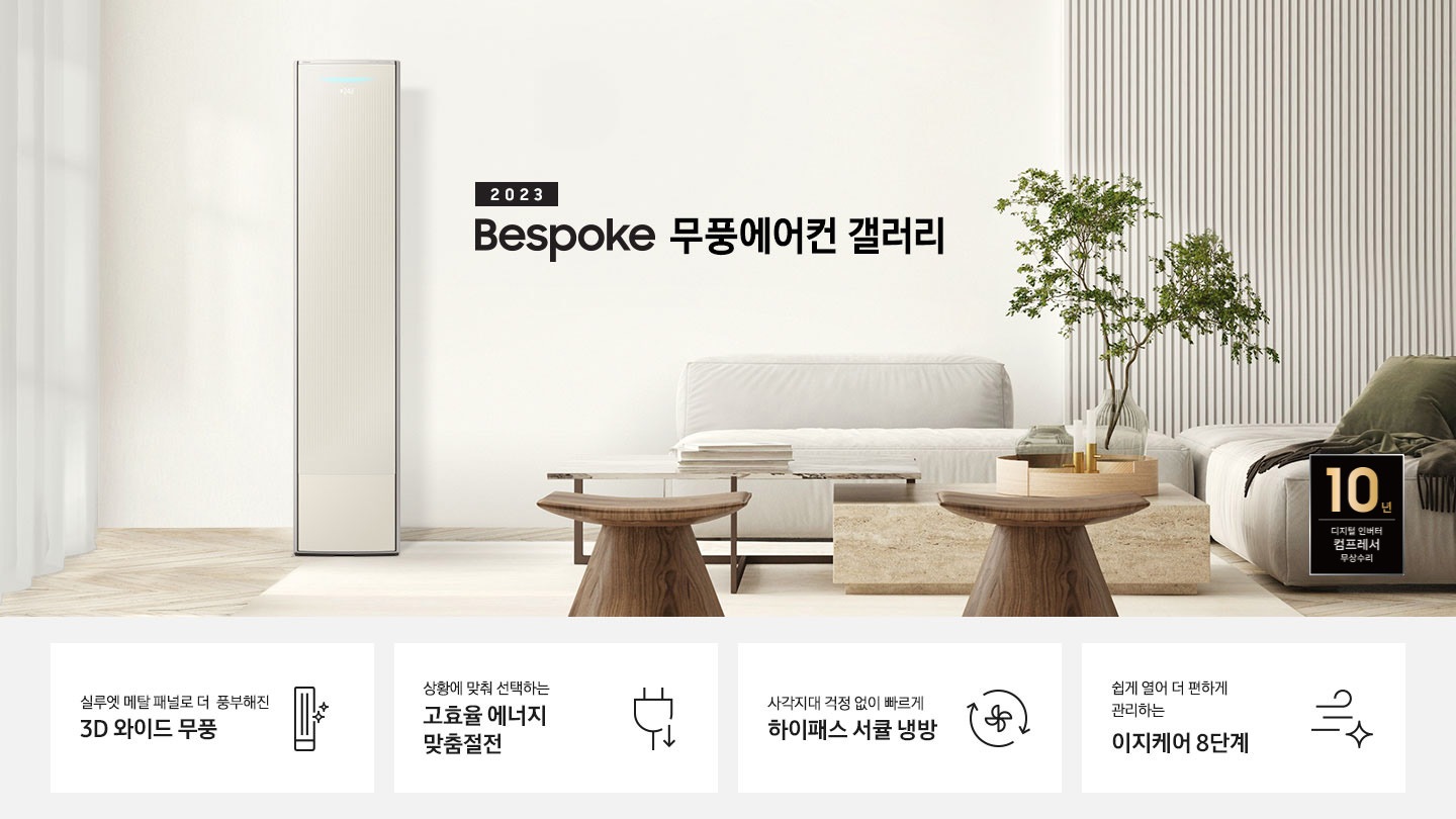 밝은 베이지 톤의 거실 공간 좌측에 무풍 갤러리 에어컨이 보여지며, 가운데 2023new bespoke 무풍에어컨 갤러리 문구가 보여지며 바로 아래 짙은 베이지 톤의 오른쪽으로 기역자 패브릭 쇼파가 보여지며, 쇼파 앞에는 대리석으로 만들어진 직사각형의 탁자와 옆에 서브 대리석 탁자가 있으며 탁자위 책과 화병이 놓여져 있으며 화병엔 식물이 있습니다. 탁자앞에는 우드의 의자가 있으며 우측 하단엔 10년 보증 디지털인버터 모터&컴프레서 무상수리 마크가 보여집니다. 하단 4개의 키포인드가 있으며 좌측부터 1. 실루엣 메탈 패널로 풍부해진 3D 와이드 무풍 문구과 함께 갤러리 에어컨 아이콘이 보여집니다. 2. 상황에 맞춰 선택하는 고효율 에너지 맞춤절전 문구과 함께 콘센트 와 풀잎의 아이콘이 보여집니다. 3. 지구를 생각하는 무풍에어컨 문구와 함께 지구,풀잎 모양의 아이콘이 보엽니다. 4. 사각지대 걱정없이 빠르게 하이패스 서큘 냉방 문구와 함께 시계방향으로 도는 화살표와 안에 바람개비 아이콘이 보여집니다.