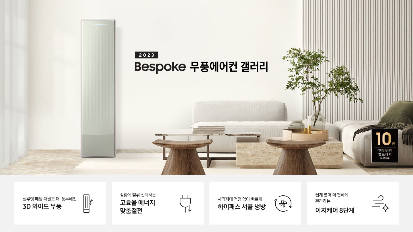 밝은 베이지 톤의 거실 공간 좌측에 무풍 갤러리 에어컨이 보여지며, 가운데 2023new bespoke 무풍에어컨 갤러리 문구가 보여지며 바로 아래 짙은 베이지 톤의 오른쪽으로 기역자 패브릭 쇼파가 보여지며, 쇼파 앞에는 대리석으로 만들어진 직사각형의 탁자와 옆에 서브 대리석 탁자가 있으며 탁자위 책과 화병이 놓여져 있으며 화병엔 식물이 있습니다. 탁자앞에는 우드의 의자가 있으며 우측 하단엔 10년 보증 디지털인버터 모터&컴프레서 무상수리 마크가 보여집니다. 하단 4개의 키포인드가 있으며 좌측부터 1. 실루엣 메탈 패널로 풍부해진 3D 와이드 무풍 문구과 함께 갤러리 에어컨 아이콘이 보여집니다. 2. 상황에 맞춰 선택하는 고효율 에너지 맞춤절전 문구과 함께 콘센트 와 풀잎의 아이콘이 보여집니다. 3. 지구를 생각하는 무풍에어컨 문구와 함께 지구,풀잎 모양의 아이콘이 보엽니다. 4. 사각지대 걱정없이 빠르게 하이패스 서큘 냉방 문구와 함께 시계방향으로 도는 화살표와 안에 바람개비 아이콘이 보여집니다.