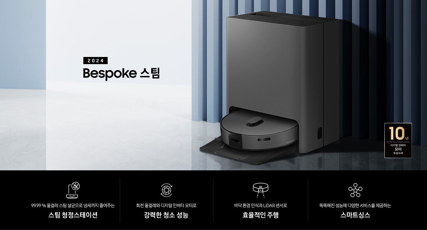 중앙 좌측에 2024 Bespoke 스팀 문구가 나와있는 연출 인테리어컷 입니다. 이미지우측 푸른색 템바보드 벽 앞에 Bespoke 스팀 제품이 설치되어 있습니다. 인테리어컷 하단에는 4POD가 나와있습니다. 좌측부터 99.99% 물걸레 스팀 살균으로 냄새까지 줄여주는 스팀 청정스테이션 문구와 스팀 아이콘+세균 금지 아이콘, 회전 물걸레와 디지털 인버터 모터로 강력한 청소 성능 문구와 모터가 회전하는 아이콘, 바닥 환경 인식과 LiDAR 센서로 효율적인 주행 문구와 스팀이 사물을 인식하는 아이콘, 똑똑해진 성능에 다양한 서비스를 제공하는 스마트싱스 문구와 스마트싱스 아이콘이 나와있습니다.