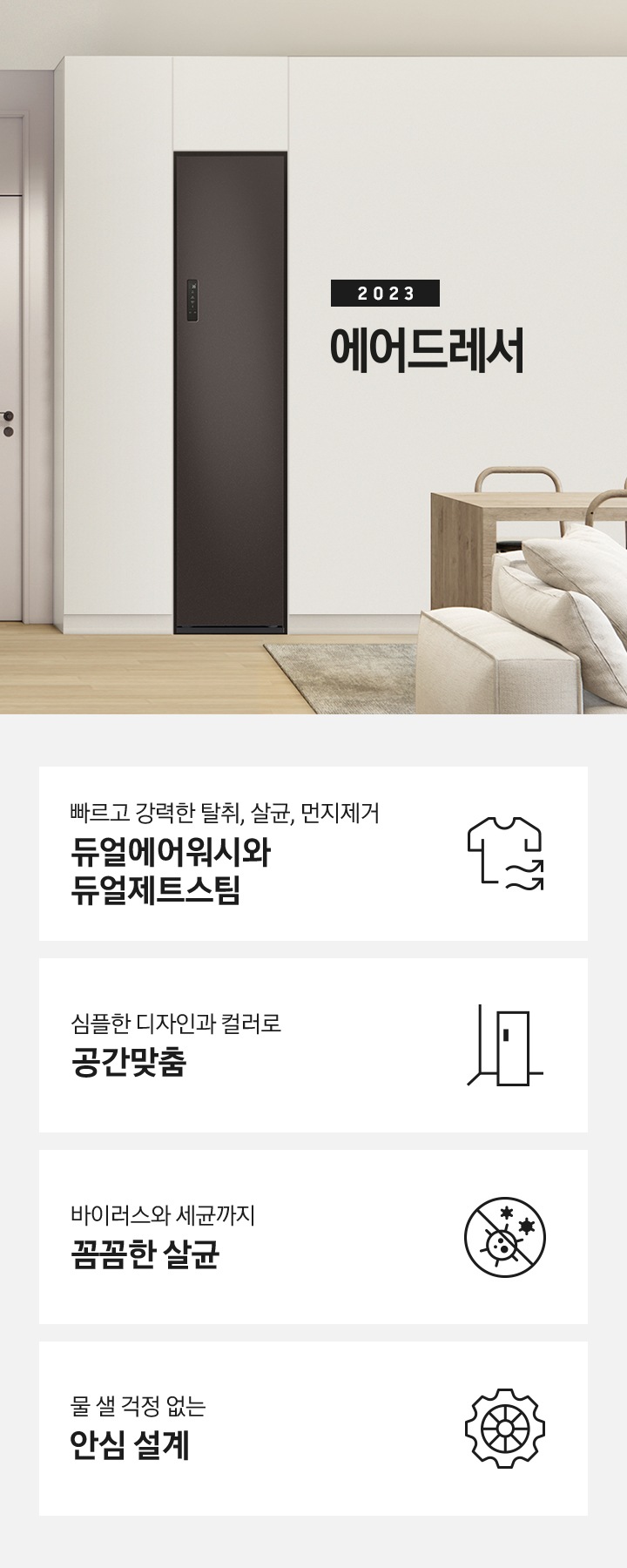 넓어보이는 거의에 에어드레서 있습니다. 죄측에는 안방 문이 있습니다. 문 옆에는 식탁 의자 2개도 있습니다. 우측에는 다인용 식탁 큰거 하나있고 앞에는 소파있습니다. 2023 에어드레서. KEY POINT 4개가 아래와 같이 보여집니다. 빠르고 강력한 탈취, 살균, 먼지제거 듀얼에어워시와 듀얼제트스팀 심플한 디자인과 컬러로 공간 맞춤 바이러스와 세균까지 꼼꼼한 살균 물 샐 걱정 없는 안심 설계