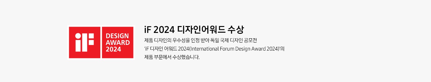 iF 2024 디자인어워드 수상 제품 디자인의 우수성을 인정 받아 독일 국제 디자인 공모전 'iF 디자인 어워드 2024(International Forum Design Award 2024)'의 제품 부문에서 수상했습니다.