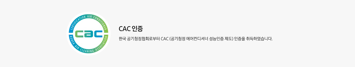 CAC 인증 한국공기청정협회로부터 CAC (공기청정 에어컨디셔너 성능인증 제도) 인증을 취득하였습니다.