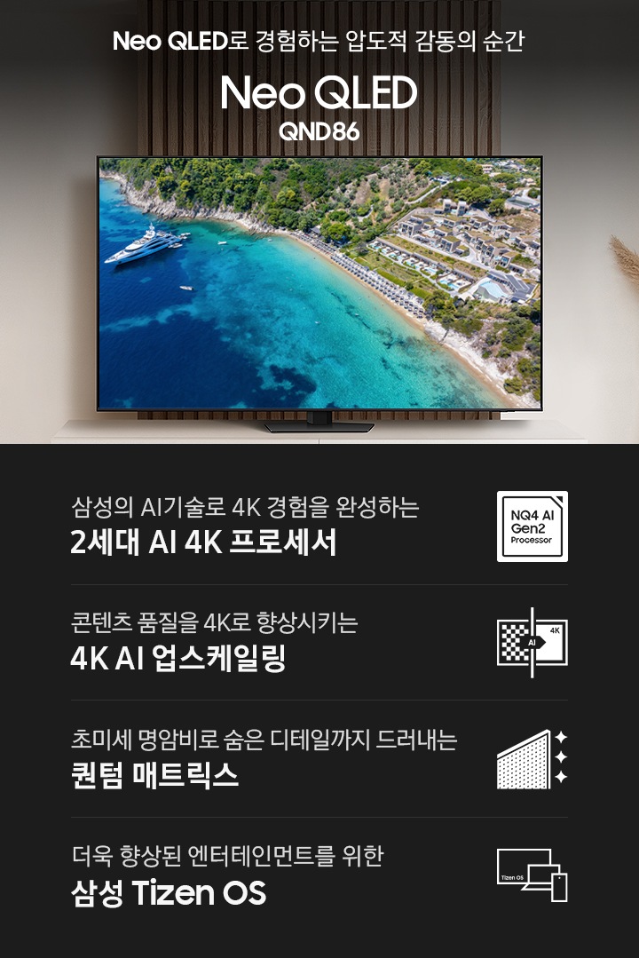 장식장 위에 TV가 설치되어 있습니다. 화면에는 바다와 마을이 보입니다. Neo QLED로 경험하는 압도적 감동의 순간 Neo QLED QND86 KV입니다. 하단에는 삼성의 AI기술로 4K 경험을 완성하는 2세대 AI 4K 프로세서, 초미세 명암비로 숨은 디테일까지 드러내는 퀀텀 매트릭스, 콘텐츠 품질을 4K로 향상시키는 4K AI 업스케일링, 더욱 향상된 엔터테인먼트를 위한 삼성 Tizen OS 문구와 아이콘이 있습니다.
