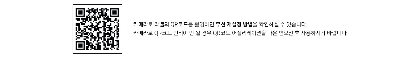 QR 코드와 함께 카메라로 라벨의 QR코드를 촬영하면 무선 재설정 방법을 확인하실 수 있습니다. 카메라로 QR코드 인식이 안 될 경우 QR코드 어플리케이션을 다운 받으신 후 사용하시기 바랍니다. 문구가 보여집니다.