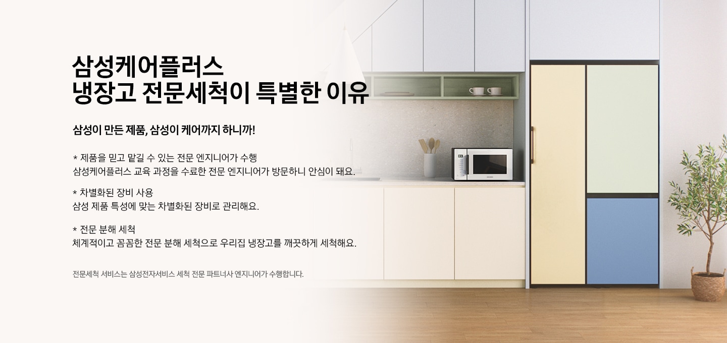 주방에 냉장고가 놓여져 있는 모습의 이미지와 함께 삼성케어플러스 냉장고 전문세척이 왜 필요할까요? 삼성이 만든 제품, 삼성이 케어까지 하니까! * 유해물질 제거로 음식물을 깨끗하게 곰팡이 등 유해물질 제거로 오염을 막아 청결을 유지해요. * 최적의 제품 상태를 유지 AS비용이 절감되고 고장 감소로 제품 수명을 연장시켜요.전문세척 서비스는 삼성전자서비스로부터 전문 교육을 수료한 삼성전자 제품 서비스 전문 엔지니어가 수행합니다.라는 텍스트가 있습니다.