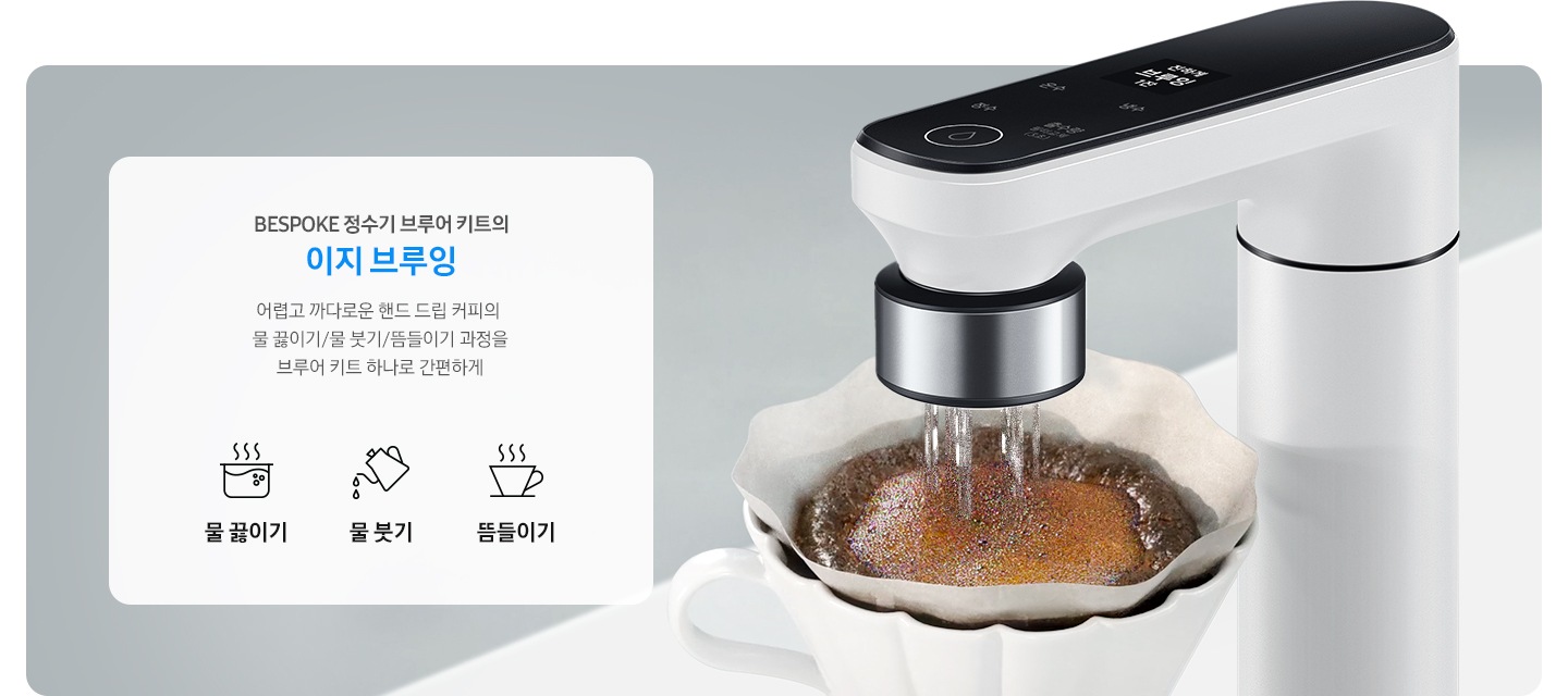 BESPOKE 정수기 브루어 키트의 이지 브루잉을 설명하는 연출된 이미지 입니다. 우측에 오프 화이트 컬러 정수기에 브루어 키트가 장착되어 있고 아래 커피 필터에 담긴 원두 위로 정수기에서 브루어 키트를 통해 물이 나오고 있는 이미지 입니다. 좌측에는 문구가 나와있습니다. BESPOKE 정수기 브루어 키트의 이지 브루잉. 어렵고 까다로운 핸드 드립 커피의 물 끓이기/물 붓기/뜸들이기 과정을 브루어 키트 하나로 간편하게. 아래에는 아이콘과 설명 문구가 나와있습니다. 좌측부터 냄비에 물이 끓는 아이콘과 물 끓이기 문구, 주전자에게 물이 나오는 이미지와 물 붓기 문구, 커피잔에서 연기가 나는 이미지와 뜸들이기 문구가 나와있습니다.