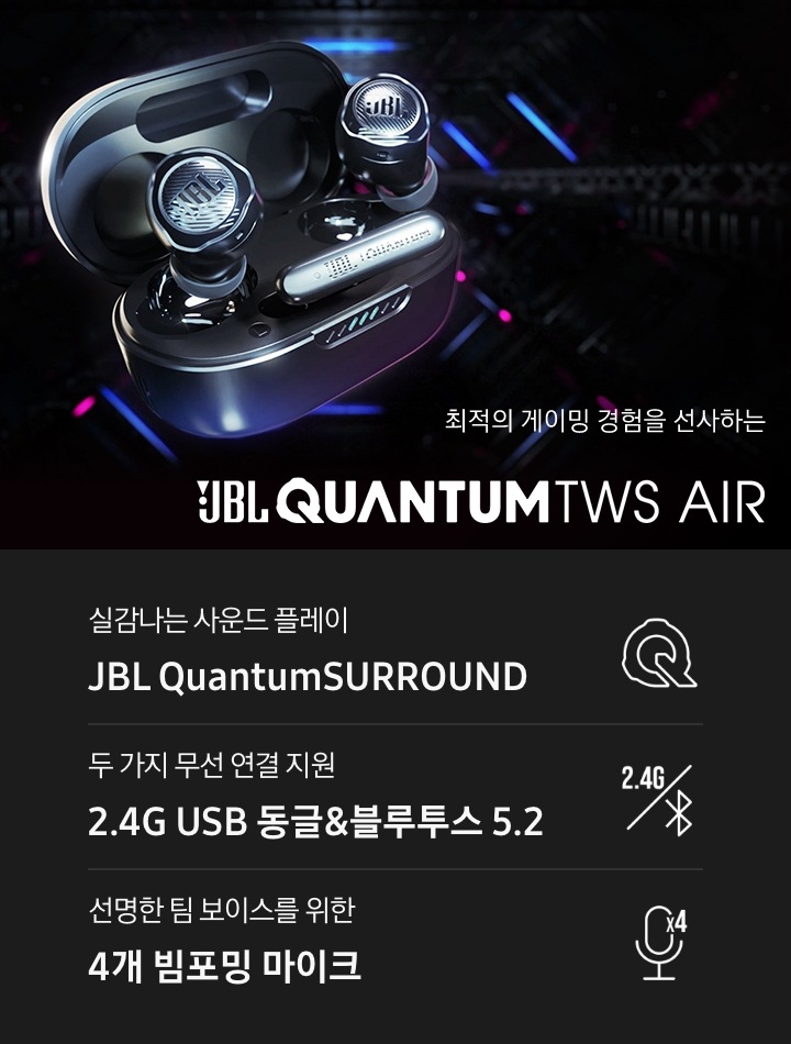 어두운 배경에 뚜껑이 열린 제품이 보입니다. 최적의 게이밍 경험을 선사하는 JBL QUANTUMTWS AIR KV입니다. 하단에는 실감나는 사운드 플레이 JBL QuantumSURROUND, 두 가지 무선 연결 지원 2.4G USB 동글&블루투스 5.2, 선명한 팀 보이스를 위한 4개 빔포밍 마이크 문구와 아이콘이 있습니다.