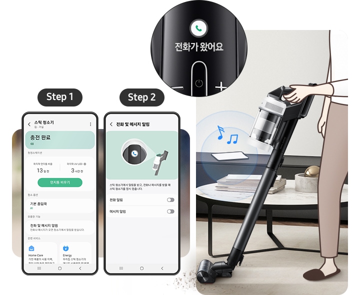 왼쪽에는 스마트폰 화면 2개가 나란히 보입니다. 각 스마트폰 위에는 step1 과 step2로 단계가 나누어져 있습니다. Step1 화면에는 스마트 싱스 내부에 스틱 청소기 관련 화면이 보이고 하단에는 충전 완료 문구가 보입니다. 아래엔 먼지통 비우기 알림, 기본 흡입력, 전화 및 메시지 알림 관련 UI 화면이 보입니다. Step2 화면에는 전화 및 메시지 알림 안으로 진입 한 화면이 보이고 전화 알림과 메시지 알림을 설정할 수 있는 UI 화면이 보입니다. 오른쪽에는 베이지색의 러그가 깔린 거실을 청소 중인 사람의 일러스트가 보입니다. 청소중인 스틱 하단에는 먼지가 흡입되는 모습이 보이고 청소기 조작부 알림창 위치 왼쪽에 큰 원형 박스 안에 전화가 왔어요 라는 알림이 확대되어 보입니다. 여성의 왼쪾에는 그린색 계열의 패브릭 소파와 흰색 상판의 원형 협탁이 보이고 협탁 위에는 책 몇 권과 금색과 대리석이 조합 된 오브제가 보입니다. 벽면에는 검은색의 키가 낮은 수납장이 길게 깔려있고 그 위에 올려져 있는 핸드폰에 전화가 수신중인 모습이 파란색 울림 표시와 음표를 통해 표현되어 있습니다.
