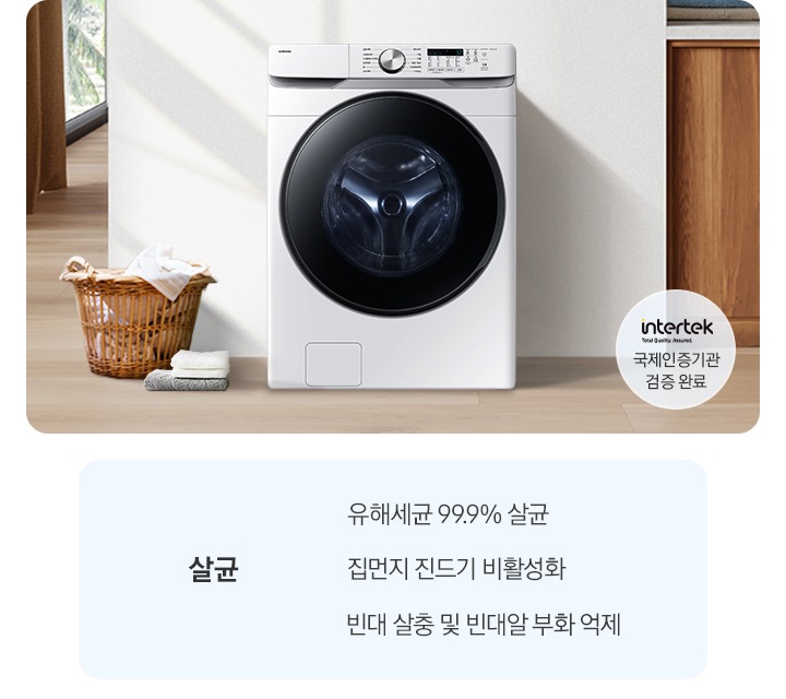살균-유해세균 99.9% 살균, 집먼지 진드기 비활성화, 빈대 살충 및 빈대알 부화 억제. 인테리어컷 가운데는 흰 벽 앞에 그랑데 세탁기 AI가 설치되어 있고 좌측 앞쪽에 강아지 한마리가 앉아있습니다. 강아지 좌측에는 빨랫감이 담긴 라탄 바구니와 수건이 놓여있고 벽 뒤쪽으로는 커튼이 반쯤 쳐져 있는 통창이 보입니다. 세탁기 우측으로는 우드톤 하부장과 흰색 상판 위에 잘 개어진 수건이 쌓여있는 연출된 이미지로 인테리어컷 우측 하단에는 Intertek 국제인증기관 검증 완료 로고가 나와있습니다.