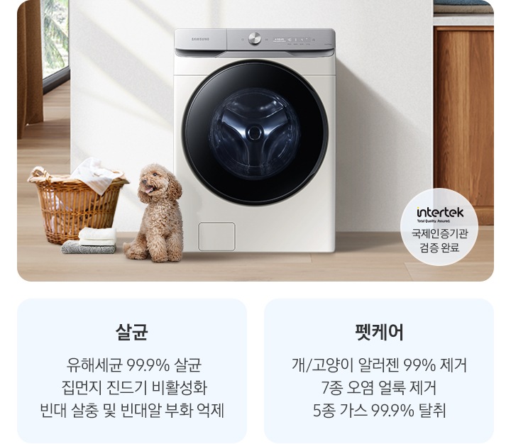 살균-유해세균 99.9% 살균, 집먼지 진드기 비활성화, 빈대 살충 및 빈대알 부화 억제. 펫케어-개/고양이 알러젠 99% 제거, 7종 오염 얼룩 제거, 5종 가스 99% 탈취. 인테리어컷 가운데는 흰 벽 앞에 그랑데 세탁기 AI가 설치되어 있고 좌측 앞쪽에 강아지 한마리가 앉아있습니다. 강아지 좌측에는 빨랫감이 담긴 라탄 바구니와 수건이 놓여있고 벽 뒤쪽으로는 커튼이 반쯤 쳐져 있는 통창이 보입니다. 세탁기 우측으로는 우드톤 하부장과 흰색 상판 위에 잘 개어진 수건이 쌓여있는 연출된 이미지로 인테리어컷 우측 하단에는 Intertek 국제인증기관 검증 완료 로고가 나와있습니다.