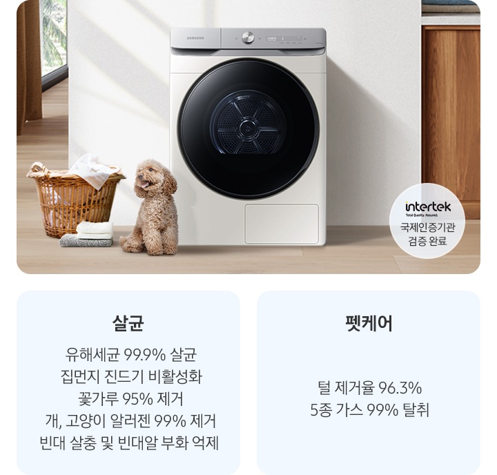 살균-유해세균 99.9% 살균, 집먼지 진드기 비활성화, 꽃가루 95% 제거, 개, 고양이 알러젠 99% 제거, 빈대 살충 및 빈대알 부화 억제. 펫케어-털 제거율 96.3%, 5종 가스 99% 탈취. 인테리어컷 가운데는 흰 벽 앞에 그랑데 건조기 AI가 설치되어 있고 좌측 앞쪽에 강아지 한마리가 앉아있습니다. 강아지 좌측에는 빨랫감이 담긴 라탄 바구니와 수건이 놓여있고 벽 뒤쪽으로는 커튼이 반쯤 쳐져 있는 통창이 보입니다. 건조기 우측으로는 우드톤 하부장과 흰색 상판 위에 잘 개어진 수건이 쌓여있는 연출된 이미지로 인테리어컷 우측 하단에는 Intertek 국제인증기관 검증 완료 로고가 나와있습니다.