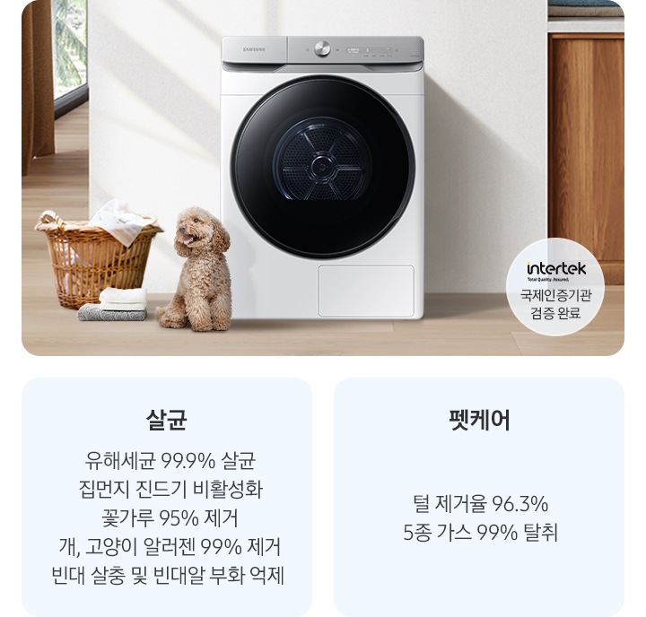 살균-유해세균 99.9% 살균, 집먼지 진드기 비활성화, 꽃가루 95% 제거, 개, 고양이 알러젠 99% 제거, 빈대 살충 및 빈대알 부화 억제. 펫케어-털 제거율 96.3%, 5종 가스 99% 탈취. 인테리어컷 가운데는 흰 벽 앞에 그랑데 건조기 AI가 설치되어 있고 좌측 앞쪽에 강아지 한마리가 앉아있습니다. 강아지 좌측에는 빨랫감이 담긴 라탄 바구니와 수건이 놓여있고 벽 뒤쪽으로는 커튼이 반쯤 쳐져 있는 통창이 보입니다. 건조기 우측으로는 우드톤 하부장과 흰색 상판 위에 잘 개어진 수건이 쌓여있는 연출된 이미지로 인테리어컷 우측 하단에는 Intertek 국제인증기관 검증 완료 로고가 나와있습니다.