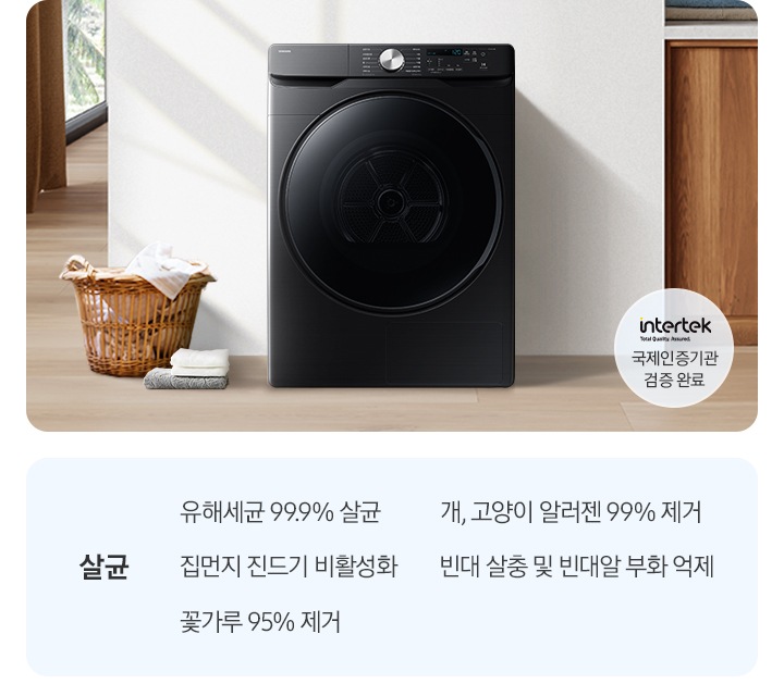 살균-유해세균 99.9% 살균, 집먼지 진드기 비활성화, 꽃가루 95% 제거, 개, 고양이 알러젠 99% 제거, 빈대 살충 및 빈대알 부화 억제. 인테리어컷 가운데는 흰 벽 앞에 그랑데 건조기 AI가 설치되어 있고 좌측 앞쪽에 강아지 한마리가 앉아있습니다. 강아지 좌측에는 빨랫감이 담긴 라탄 바구니와 수건이 놓여있고 벽 뒤쪽으로는 커튼이 반쯤 쳐져 있는 통창이 보입니다. 건조기 우측으로는 우드톤 하부장과 흰색 상판 위에 잘 개어진 수건이 쌓여있는 연출된 이미지로 인테리어컷 우측 하단에는 Intertek 국제인증기관 검증 완료 로고가 나와있습니다.