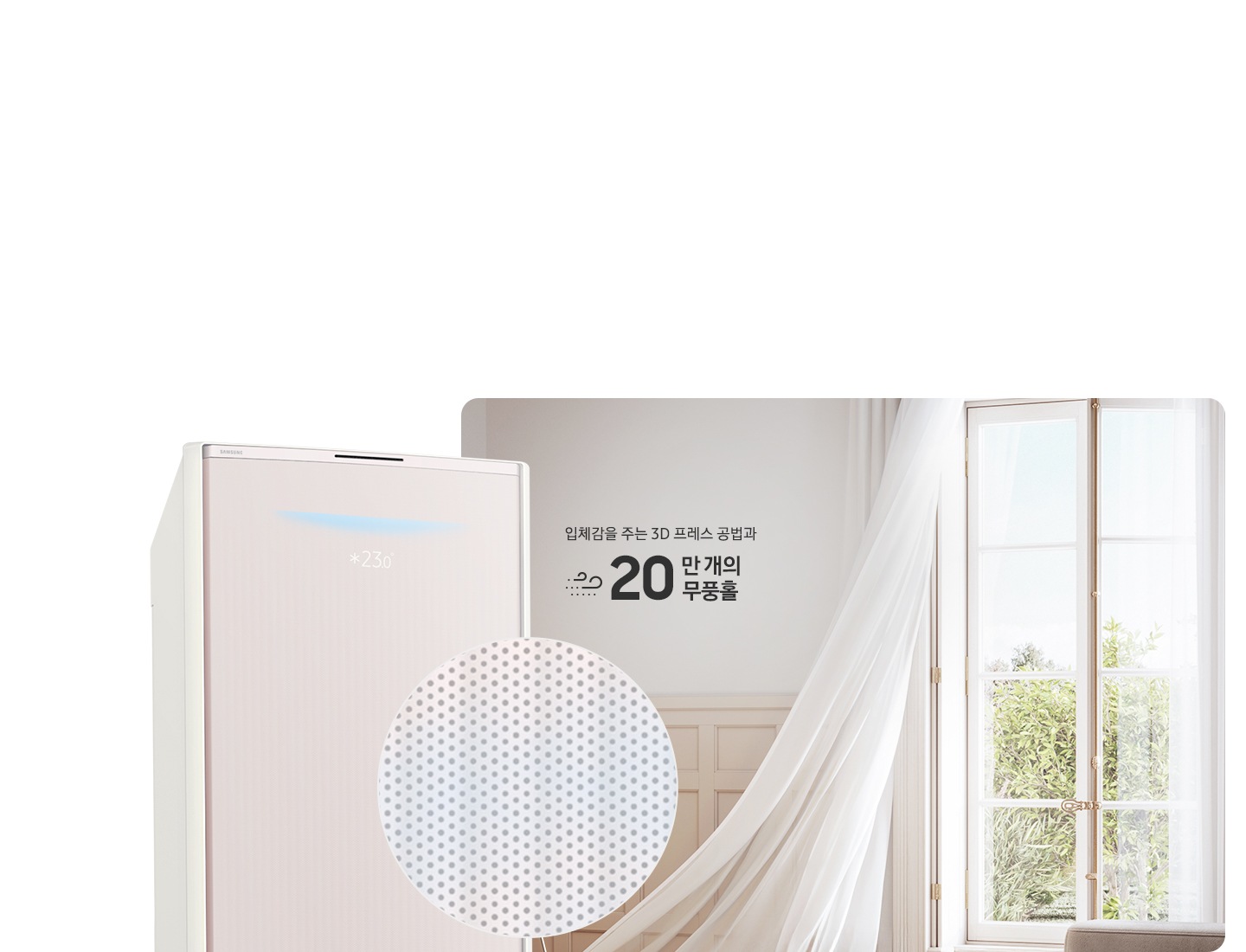거실로 보여지는 공간에 우측 창문에서 바람이 들오오는 듯한 모습에 창문의 하얀색 커튼이 날리는 모습이 보여지고 좌측 하단엔 30dB 저소음 문구와 함께 얼굴형상의 동그란 아이콘이 쉿 하는 손모양과 함께 보여지며, 그옆에 무풍콤보 갤러리 에어컨 상단부가 크게 보여지고 그앞에 무풍홀의 모습이 확대되어 보여집니다. 이미지 거실 공간에 우측의 창과 좌측에 에어컨 사이에 입체감을 주는 3D 프레스 공법과 22만 개의 무풍홀 문구가 보여집니다.
