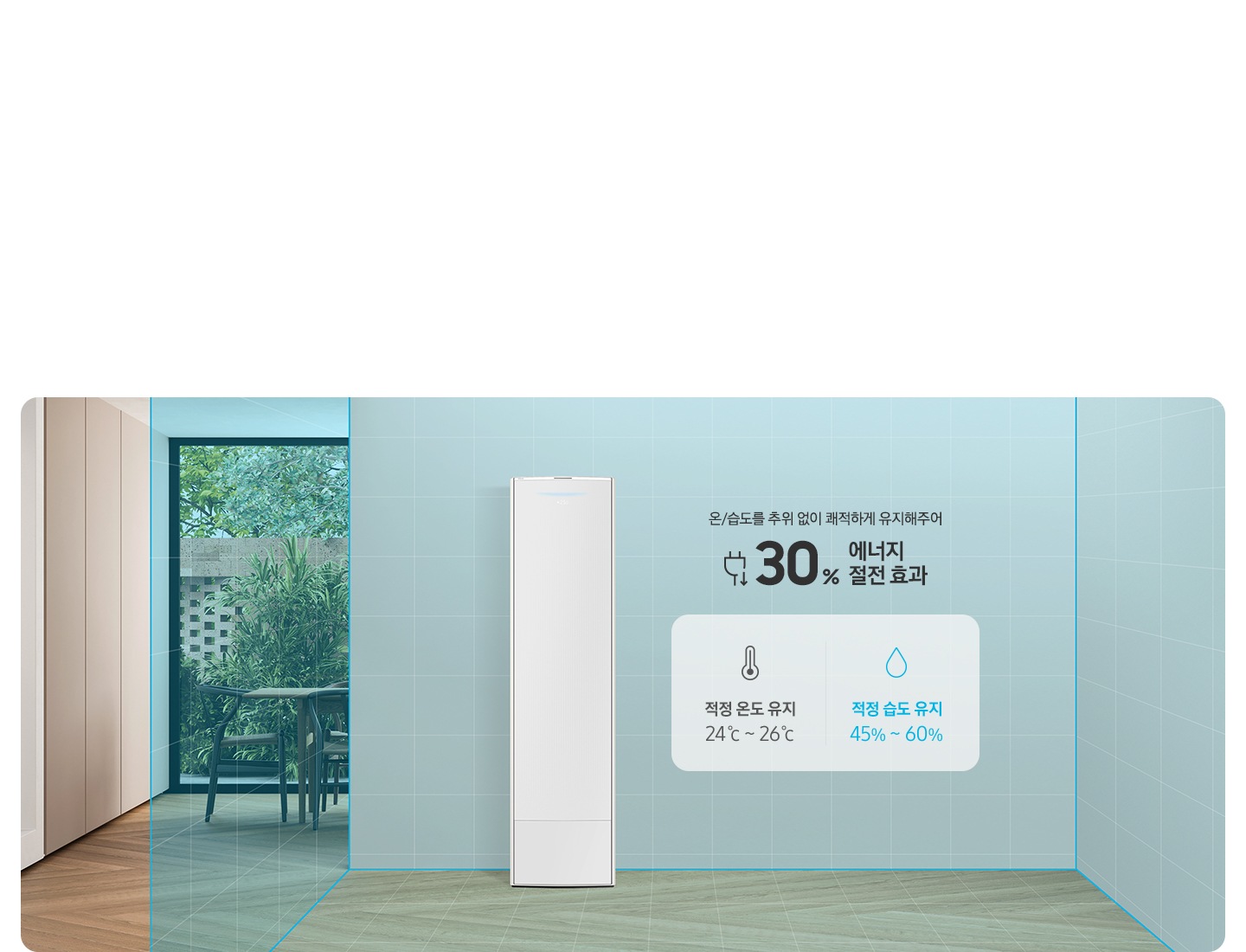 [거실과 다이닝으로 보여지는 공간에 가운데 무풍콤보 갤러리 에어컨이 보여지고 거실 주의로 습고와 온도를 측정한는 공간처럼 보여지도록 바란색으로 공간이 구성되어 있으며 우측엔 ÁÍ가 알아서 온/습도를 추위 없이 쾌적하게 유지해주어 30% 에너지 절전 효과 문구와 함께 하단에 온도와 습도의 대해 보여지고 적정 온도 유지 24도~ 25도, 적정 습도 유지 55%~ 50% 가보여집니다.]