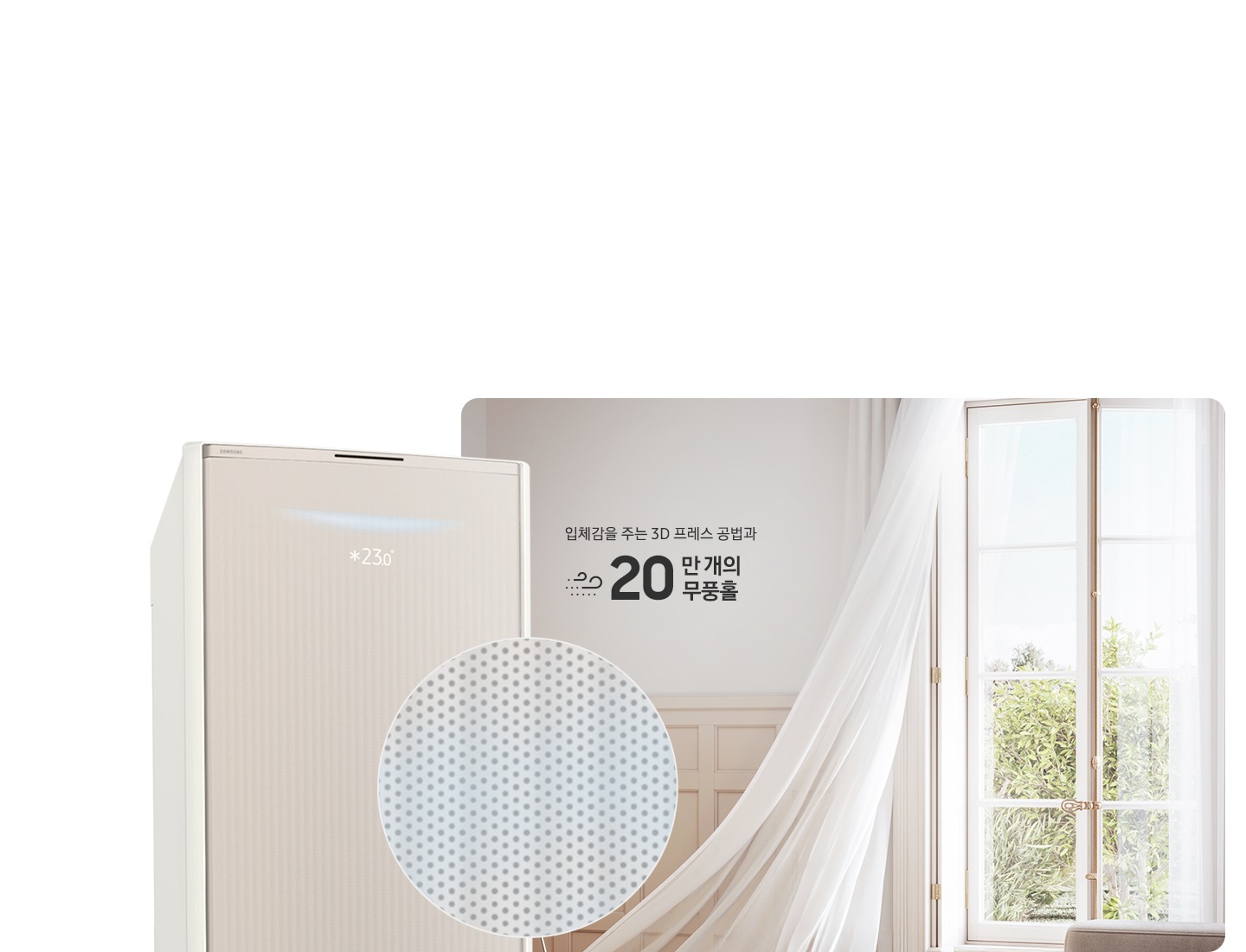 거실로 보여지는 공간에 우측 창문에서 바람이 들오오는 듯한 모습에 창문의 하얀색 커튼이 날리는 모습이 보여지고 좌측 하단엔 30dB 저소음 문구와 함께 얼굴형상의 동그란 아이콘이 쉿 하는 손모양과 함께 보여지며, 그옆에 무풍콤보 갤러리 에어컨 상단부가 크게 보여지고 그앞에 무풍홀의 모습이 확대되어 보여집니다. 이미지 거실 공간에 우측의 창과 좌측에 에어컨 사이에 입체감을 주는 3D 프레스 공법과 22만 개의 무풍홀 문구가 보여집니다.