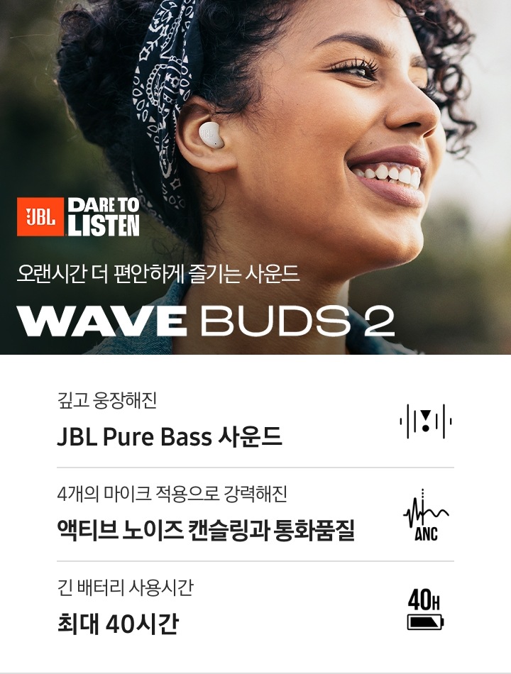 화이트 색상의 이어버드를 착용한 여성이 웃고 있습니다. 오랜시간 더 편안하게 즐기는 사운드 WAVE BUDS 2 KV입니다. 하단에는 깊고 웅장해진 JBL Pure Bass 사운드, 4개의 마이크 적용으로 강력해진 액티브 노이즈 캔슬링과 통화품질, 긴 배터리 사용시간 최대 40시간 문구 및 아이콘이 있습니다.
