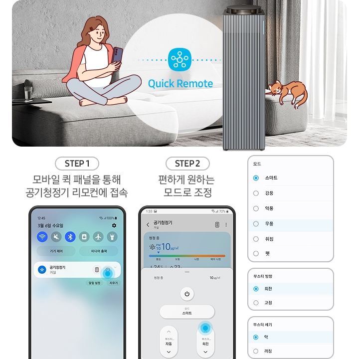 왼쪽에는 그레이톤 인테리어의 거실이 보입니다. 연한 회색의 패브릭 소파 위에는 분홍색 카디건을 어깨에 걸치고 핸드폰을 보고 있는 여성의 그림이 그려져 있습니다. 여성과 조금 떨어진 거리에 BESPOKE 큐브™ Air Infinite Line 공기청정기가 정면을 바라보며 서 있고 여성과 공기청정기 사이 흰색 원 안에는 파란색 점으로 연결된 스마스 싱스 로고가 있습니다. 로고 하단에는 Quick Remote라는 기능 명이 쓰여있습니다. 공기청정기 오른쪽 소파 끝부분에는 갈색 고양이 가 누워있는 그림이 그려져 있습니다. 오른쪽에는 퀵 리모트 기능을 순서에 맞추어 설명하고 있는 핸드폰 화면이 보입니다. step1. 모바일 퀵 패널을 통해 공기청정기 리모컨에 접속. 문구 아래에는 퀵 패널을 통해 공기청정기에 접속할 수 있는 핸드폰 화면이 보입니다. step2. 편하게 원하는 모드로 조정. 문구 아래에는 퀵 패널을 통해 공기청정기로 접속 후 공기청정기 모드를 변환할 수 있는 핸드폰 화면이 보입니다. 마지막으로 변경 가능한 모드가 나열된 알림 창 화면이 있습니다.