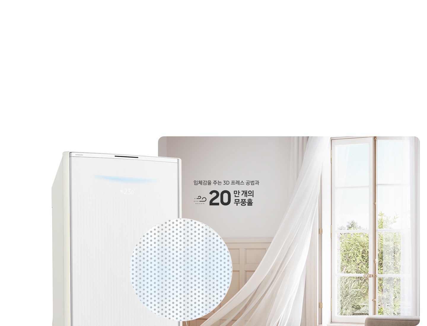 거실로 보여지는 공간에 우측 창문에서 바람이 들오오는 듯한 모습에 창문의 하얀색 커튼이 날리는 모습이 보여지고 좌측 하단엔 30dB 저소음 문구와 함께 얼굴형상의 동그란 아이콘이 쉿 하는 손모양과 함께 보여지며, 그옆에 무풍콤보 갤러리 에어컨 상단부가 크게 보여지고 그앞에 무풍홀의 모습이 확대되어 보여집니다. 이미지 거실 공간에 우측의 창과 좌측에 에어컨 사이에 입체감을 주는 3D 프레스 공법과 22만 개의 무풍홀 문구가 보여집니다.