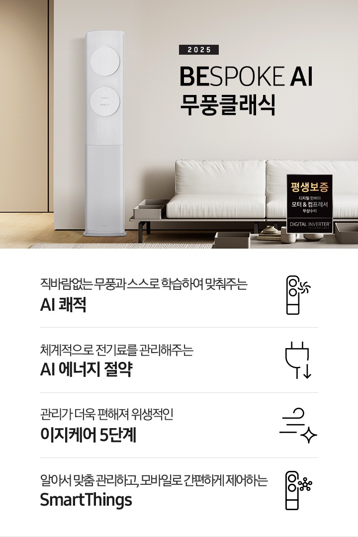 거실로 보여지는 공간에 좌측엔 무풍 클래식 에어컨이 보여지고 가운데 상단에 타이틀이 보여집니다. 2025 BESPOKE AI 무풍 클래식 이 보여지고 타이틀 아래 베이지 톤의 소파가 보이여 쇼파 우측 하단에 평생보증 인증 마크가 보여집니다. 이미지 아래로 4개의 키포인트가 보여지며 좌측부터, 직바람없는 무풍과 스스로 학습하여 맞춰주는 AI 쾌적, 상황에 맞게 체계적으로 전기료를 관리해주는 AI 에너지 절약, 쉽게 열어 더 편하게 관리하는 이지케어 5단계, 알아서 맞춤 관리하고, 모바일로 간편하게 제어하는 SmartThings 