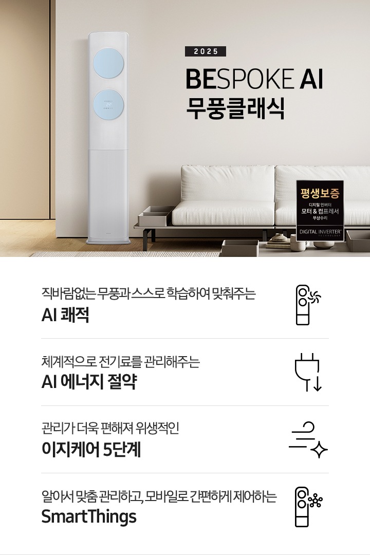 거실로 보여지는 공간에 좌측엔 무풍 클래식 에어컨이 보여지고 가운데 상단에 타이틀이 보여집니다. 2025 BESPOKE AI 무풍 클래식 이 보여지고 타이틀 아래 베이지 톤의 소파가 보이여 쇼파 우측 하단에 평생보증 인증 마크가 보여집니다. 이미지 아래로 4개의 키포인트가 보여지며 좌측부터, 직바람없는 무풍과 스스로 학습하여 맞춰주는 AI 쾌적, 상황에 맞게 체계적으로 전기료를 관리해주는 AI 에너지 절약, 쉽게 열어 더 편하게 관리하는 이지케어 5단계, 알아서 맞춤 관리하고, 모바일로 간편하게 제어하는 SmartThings 