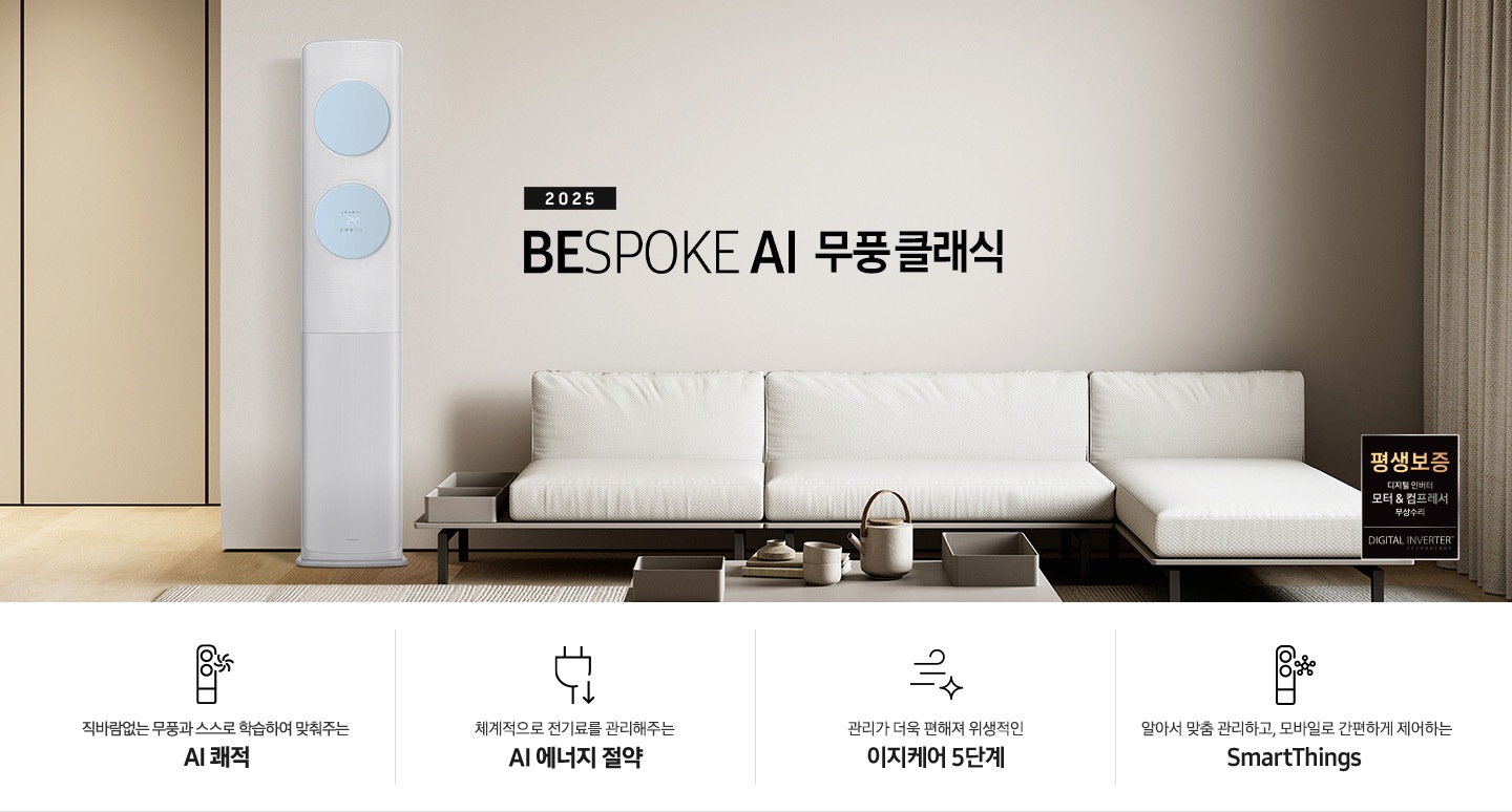 거실로 보여지는 공간에 좌측엔 무풍 클래식 에어컨이 보여지고 가운데 상단에 타이틀이 보여집니다. 2025 BESPOKE AI 무풍 클래식 이 보여지고 타이틀 아래 베이지 톤의 소파가 보이여 쇼파 우측 하단에 평생보증 인증 마크가 보여집니다. 이미지 아래로 4개의 키포인트가 보여지며 좌측부터, 직바람없는 무풍과 스스로 학습하여 맞춰주는 AI 쾌적, 상황에 맞게 체계적으로 전기료를 관리해주는 AI 에너지 절약, 쉽게 열어 더 편하게 관리하는 이지케어 5단계, 알아서 맞춤 관리하고, 모바일로 간편하게 제어하는 SmartThings 