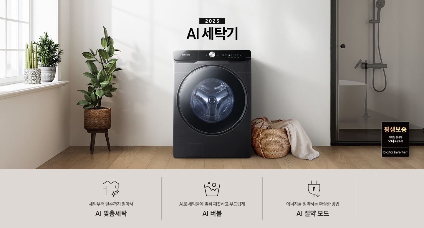 2025년 그랑데 세탁기 AI 인테리어컷 입니다. 인테리어컷 우측 하단에 디지털 인버터 무상수리 평생보증 로고가 나와있습니다. 인테리어컷 중앙에는 그랑데 세탁기 AI가 설치되어 있습니다. 세탁기 좌측에는 큰 화분이 놓여있고 그 좌측으로 하얀색 프레임의 창가에 2개의 화분이 올려져 있습니다. 세탁기 우측 바로 옆에는 라탄 바구니 안에 빨랫감이 들어있습니다. 우측 벽 뒤쪽으로는 욕실 안 샤워기와 욕조가 보이는 연출된 이미지 입니다. 인테리어컷 아래에는 그랑데 세탁기 AI 특장점 문구와 아이콘이 나와있습니다. 세탁부터 탈수까지 알아서 AI 맞춤세탁 문구와 아이콘, AI로 세탁물에 맞춰 깨끗하고 부드럽게 AI 버블 문구와 아이콘, 에너지를 절약하는 확실한 방법 AI 절약 모드 문구와 아이콘이 나와있습니다.