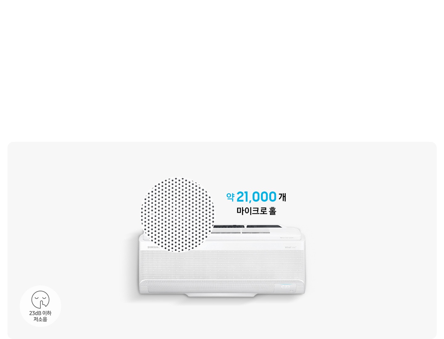 정면의 벽걸이 에어컨이 보여지고 그 위로 마이크로홀이 확대되어 동그랗게 보여집니다. 에어컨 위로 약21,000개 마이크로 홀 문구가 보여지고 좌측 하단에 쉿 하는 아이콘과 함께 23db 이사 저소음 문구가 함께 보여집니다.
