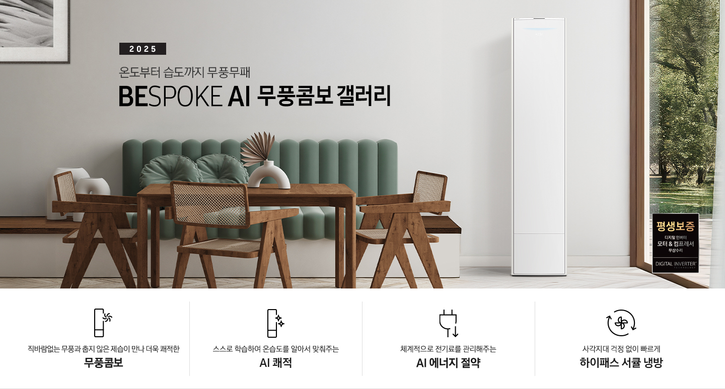 2025 BESPOKE AI 무풍콤보 갤러리 타이틍이 보여지며 좌측에 통창이 있는 거실 및 다이닝 공간에 가운데 우트톤의 6인용 식탁이  보여지며 촤측 통창 옆에 무풍콤보 갤러리 에어컨이 보여지고 각각 좌우 앞 에 동일한 우드톤의 식탁 의자가 있으며 정면 벽면에 초록색의 긴 쇼파 형식의 식탁 의자가 보여집니다. 좌측 통창 옆 벽면에 무풍콤보 갤러리 에어컨이 보여지며 좌측 하단에 모터 &컴프레서 평생보증 마크가 보여집니다. 이미지 하단에 특장점 관련 아이콘과 설명이 보여지며 좌측 부터 직바람 없는 무풍과 춥지 않은 제습이 만나 더욱 쾌적한 무풍콤보 문구와 함께 갤러리 에어컨 아이콘에 바랆팬이 함께있는 아이콘이 보여지고, 상황에 맞게 체계적으로 전기룔르 관리해주는 AI 에너지 절약 문구과 함께 플로그에 아래로 향하는아이콘이 함께 보여집니다.