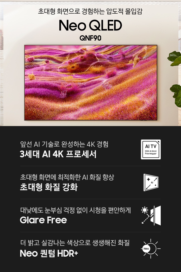 벽에 TV가 설치되어 있습니다. 삼성의 AI 기술로 체험하는 새로운 차원의 화질 Neo QLED QNF90 KV입니다. 하단에는 앞선 AI 기술로 완성하는 4K 경험 3세대 AI 4K 프로세서, 초대형 화면에 최적화한 AI 화질 향상 초대형 화질 강화, 대낮에도 눈부심 걱정 없이 시청을 편안하게 Glare Free, 더 밝고 실감나는 색상으로 생생해진 화질 Neo 퀀텀 HDR+ 문구와 아이콘이 있습니다.