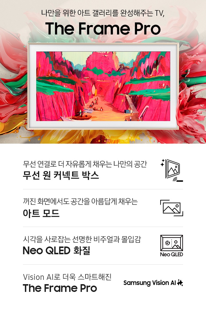 벽에 TV가 설치되어 있습니다. 화면에는 명화가 보입니다. 나만을 위한 아트 갤러리를 완성해주는 TV The Frame Pro KV입니다. 하단에는 무선 연결로 더 자유롭게 채우는 나만의 공간 무선 원 커넥트 박스, 꺼진 화면에서도 공간을 아름답게 채우는 아트 모드, 시각을 사로잡는 선명한 비주얼과 몰입감 Neo QLED 화질, Vision AI로 더욱 스마트해진 The Frame 문구와 아이콘이 있습니다.