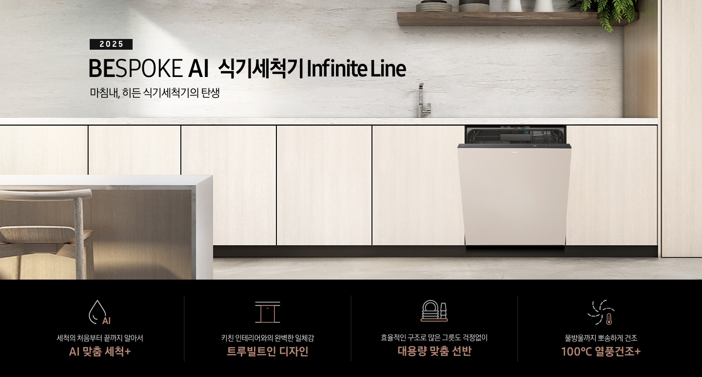 2025 BESPOKE AI 식기세척기 Infinite Line KV 인테리어컷입니다. 베이지톤의 우드장 인테리어 주방과 새틴베이지 식기세척기 정면으로 제품이 살짝 열린 모습입니다. 맨 좌측에는 우드와 어우러진 아일랜드 식탁과 우드 스톨이 위치해 있고, 뒤에 베이지 톤의 우드장과 식기세척기 위에 싱크대가 위치해있으며, 우측 맨 위에는 다크우드색상의 선반이 있습니다. 선반 위에는 도자기 그릇과 식기 및 식물이 있습니다. 인테리어컷 하단에는 4POD가 나와있습니다. 좌측부터 세척의 처음부터 끝까지 알아서 AI 맞춤 세척+, 키친 인테리어와의 완벽한 일체감 트루빌트인 디자인, 효율적인 구조로 많은 그릇도 걱정없이 대용량 맞춤 선반, 물방울까지 뽀송하게 건조 100℃ 열풍건조+ 아이콘과 문구가 나와있습니다.