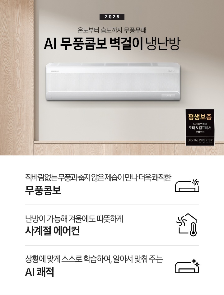 베이지 톤으로 인테리어 되어있는 거실 과 다이닝으로 보여지는 공간에 좌측엔 거실의 모습이 절반만 보여지고 좌측엔 통창 밖으로 푸르른 나무가 보여집니다. 거실 공간에 정면에 우드로 벽면이 되어있고 아래엔 일인용 쇼파 의자와 2-3인용 베이지톤의 쇼파가 정면에 보여집니다. 쇼파 위로 타이틀이 보여지고 2025 AI 무풍콤보 벽걸이 문구가 보여지고 우측 엔 다이닝으로 가는 공간으로 보여기는 벽면에 벽걸에 에어컨이 설치되어 있는 모습이 보여지고 에어컨 아래 우측엔 평생보증 디지털 인버터 모터&컴프레서 무상수리 마크가 보여집니다. 아래에 3개의 키포인트가 아이콘과 함께 보여지며 좌측 부터 직바람없는 무풍과 춥지않은 제습이 만나 더욱 쾌적한 무풍콤보, 스스로 학습하여 온습도를 알아서 맞줘주는 AI 쾌적, 체계적으로 전기료를 관리해주는  AI  에너지 절약 이 보여집니다. 