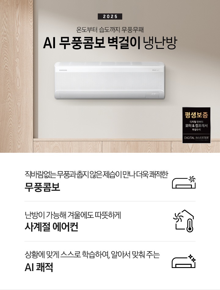 베이지 톤으로 인테리어 되어있는 거실 과 다이닝으로 보여지는 공간에 좌측엔 거실의 모습이 절반만 보여지고 좌측엔 통창 밖으로 푸르른 나무가 보여집니다. 거실 공간에 정면에 우드로 벽면이 되어있고 아래엔 일인용 쇼파 의자와 2-3인용 베이지톤의 쇼파가 정면에 보여집니다. 쇼파 위로 타이틀이 보여지고 2025 AI 무풍콤보 벽걸이 문구가 보여지고 우측 엔 다이닝으로 가는 공간으로 보여기는 벽면에 벽걸에 에어컨이 설치되어 있는 모습이 보여지고 에어컨 아래 우측엔 평생보증 디지털 인버터 모터&컴프레서 무상수리 마크가 보여집니다. 아래에 3개의 키포인트가 아이콘과 함께 보여지며 좌측 부터 직바람없는 무풍과 춥지않은 제습이 만나 더욱 쾌적한 무풍콤보, 스스로 학습하여 온습도를 알아서 맞줘주는 AI 쾌적, 체계적으로 전기료를 관리해주는  AI  에너지 절약 이 보여집니다. 