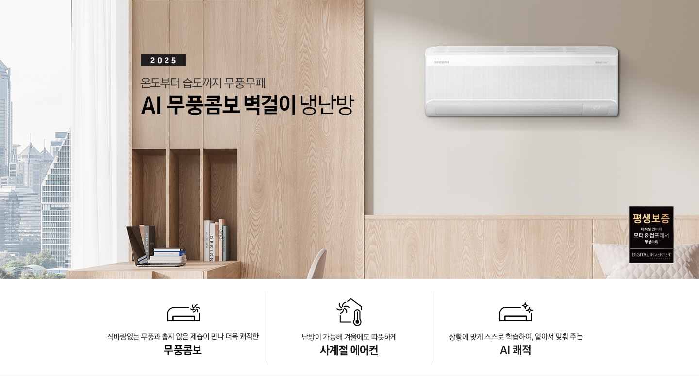 베이지 톤으로 인테리어 되어있는 거실 과 다이닝으로 보여지는 공간에 좌측엔 거실의 모습이 절반만 보여지고 좌측엔 통창 밖으로 푸르른 나무가 보여집니다. 거실 공간에 정면에 우드로 벽면이 되어있고 아래엔 일인용 쇼파 의자와 2-3인용 베이지톤의 쇼파가 정면에 보여집니다. 쇼파 위로 타이틀이 보여지고 2025 AI 무풍콤보 벽걸이 문구가 보여지고 우측 엔 다이닝으로 가는 공간으로 보여기는 벽면에 벽걸에 에어컨이 설치되어 있는 모습이 보여지고 에어컨 아래 우측엔 평생보증 디지털 인버터 모터&컴프레서 무상수리 마크가 보여집니다. 아래에 3개의 키포인트가 아이콘과 함께 보여지며 좌측 부터 직바람없는 무풍과 춥지않은 제습이 만나 더욱 쾌적한 무풍콤보, 스스로 학습하여 온습도를 알아서 맞줘주는 AI 쾌적, 체계적으로 전기료를 관리해주는  AI  에너지 절약 이 보여집니다. 