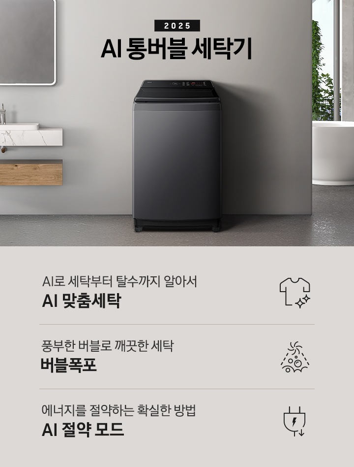 25년 AI 통버블 세탁기 인테리어컷입니다. 인테리어컷 중아에는 AI 통버블 세탁기가  설치되어있습니다.   세탁기 위에는 2025와 AI 통버블 세탁기 문구 있고, 세탁기 왼쪽에는 세면대 있고, 오른쪽에는 수건이 바구니에 있습니다, 바구니 뒤에는 욕조가보입니다. AI로 세탁부터 탈수까지 알아서 AI 맞춤세탁, 풍부한 버블로 깨끗한 세탁 버블폭포,  에너지를 절약하는 확실한 방법 AI 절약 모드 문구와 아이콘이 나와있습니다.